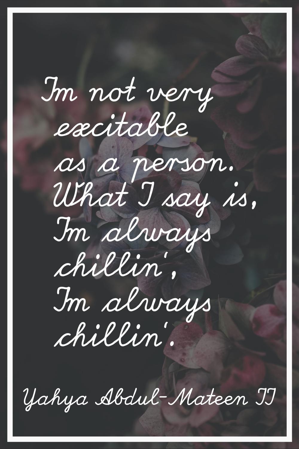 I'm not very excitable as a person. What I say is, I'm always chillin', I'm always chillin'.