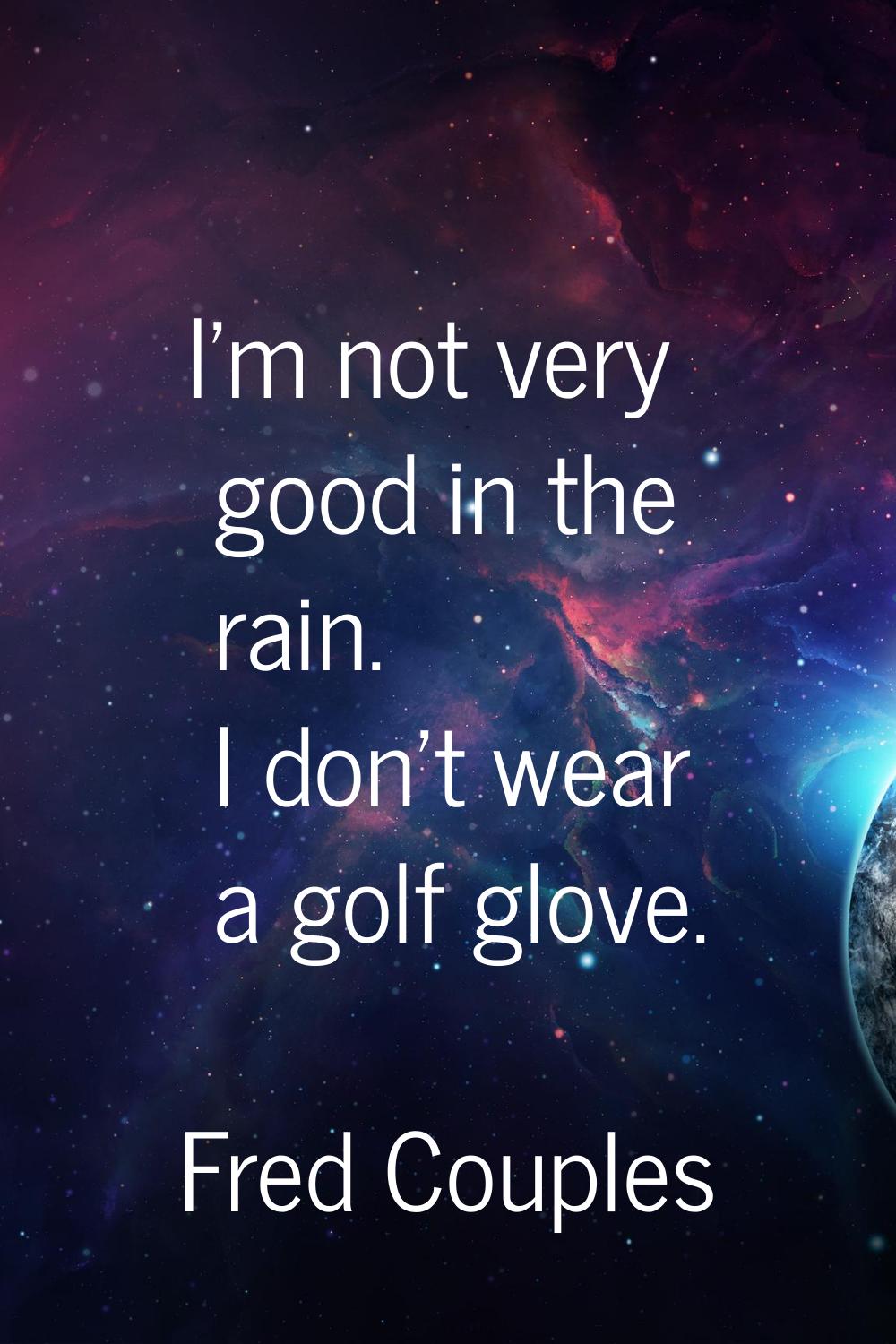 I'm not very good in the rain. I don't wear a golf glove.