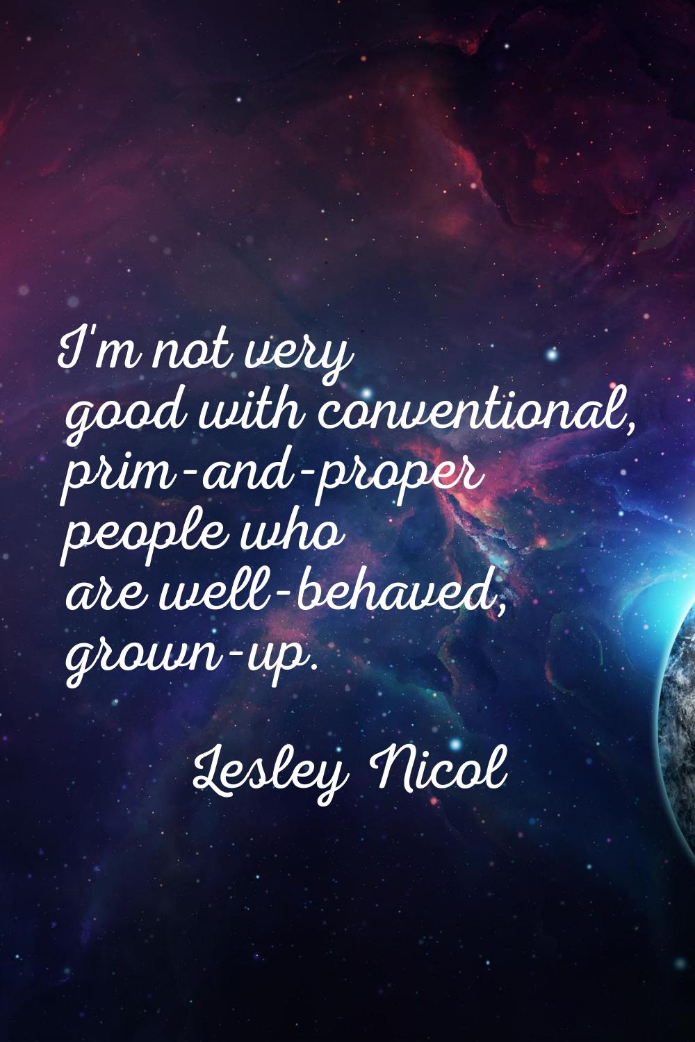 I'm not very good with conventional, prim-and-proper people who are well-behaved, grown-up.