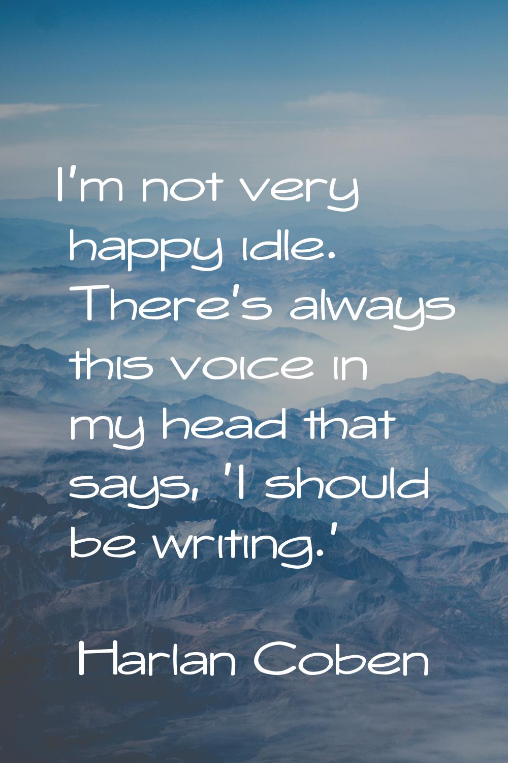 I'm not very happy idle. There's always this voice in my head that says, 'I should be writing.'