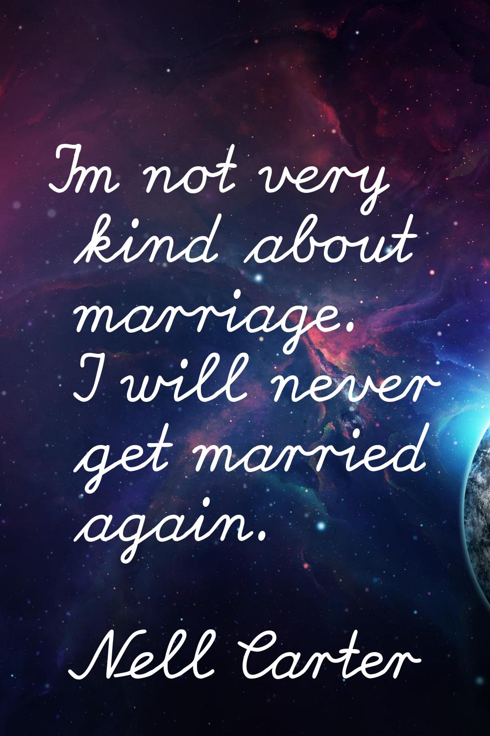 I'm not very kind about marriage. I will never get married again.