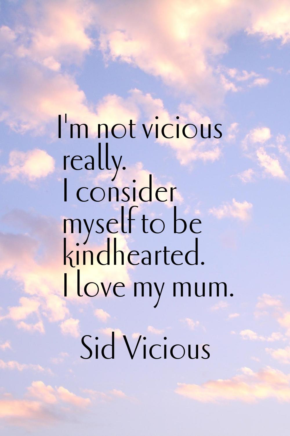 I'm not vicious really. I consider myself to be kindhearted. I love my mum.