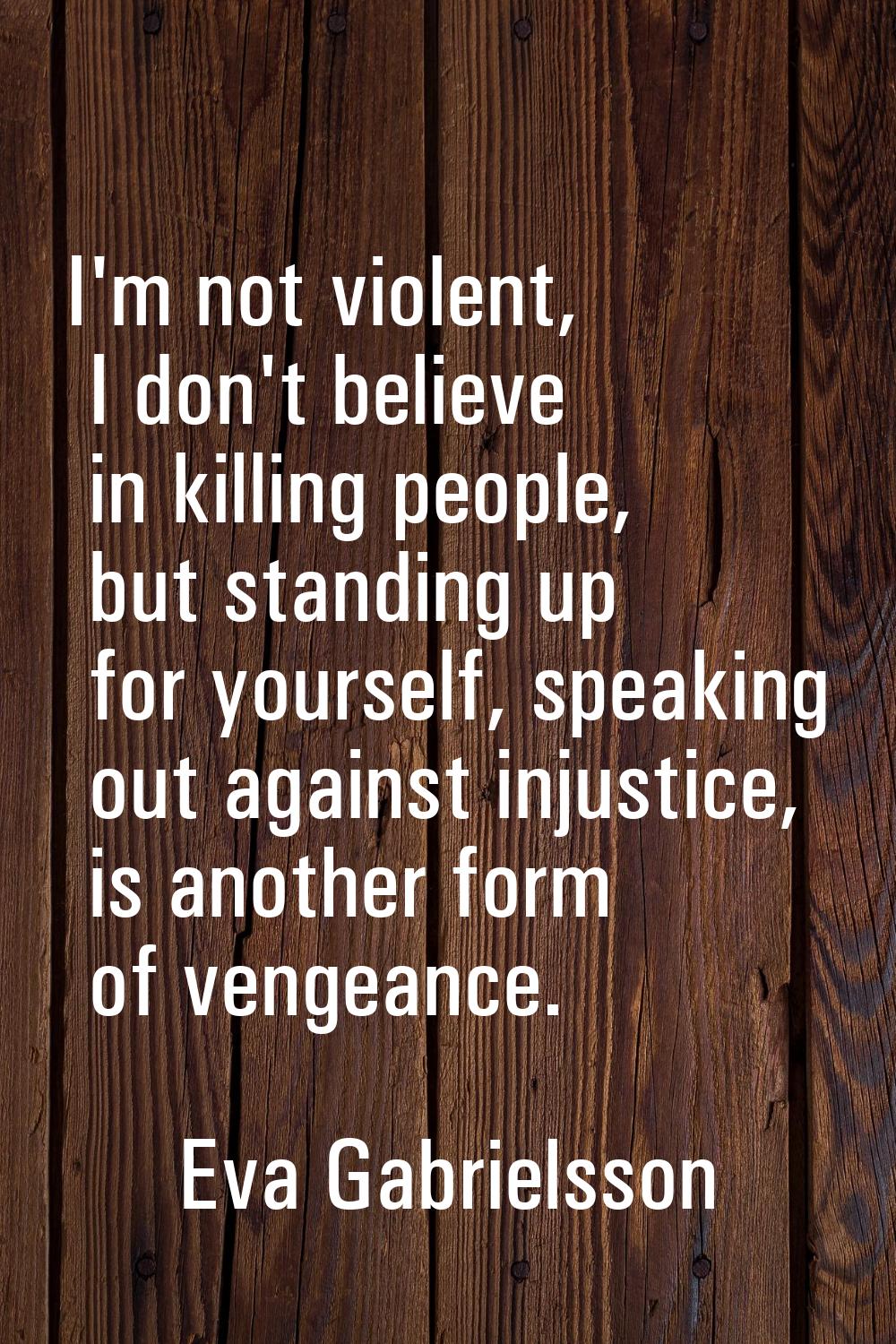 I'm not violent, I don't believe in killing people, but standing up for yourself, speaking out agai