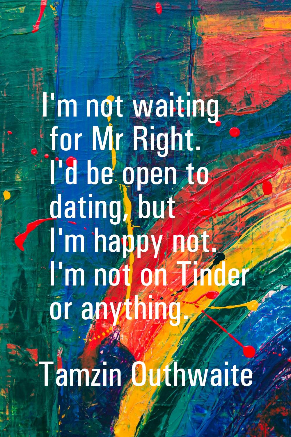 I'm not waiting for Mr Right. I'd be open to dating, but I'm happy not. I'm not on Tinder or anythi