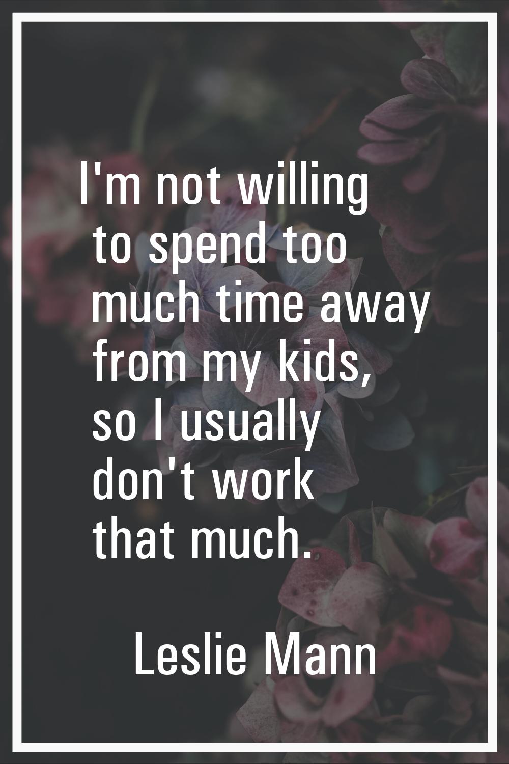 I'm not willing to spend too much time away from my kids, so I usually don't work that much.