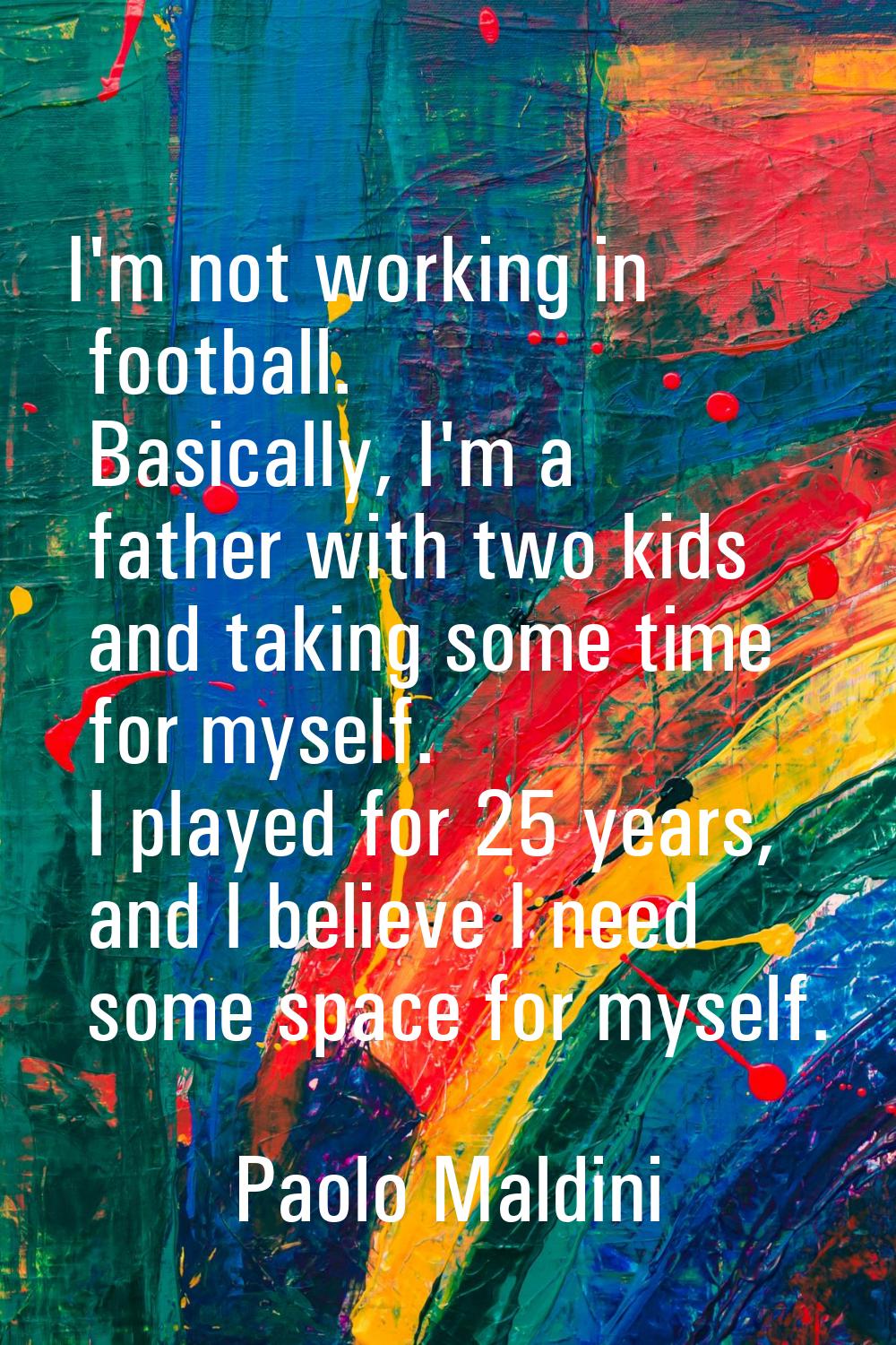 I'm not working in football. Basically, I'm a father with two kids and taking some time for myself.