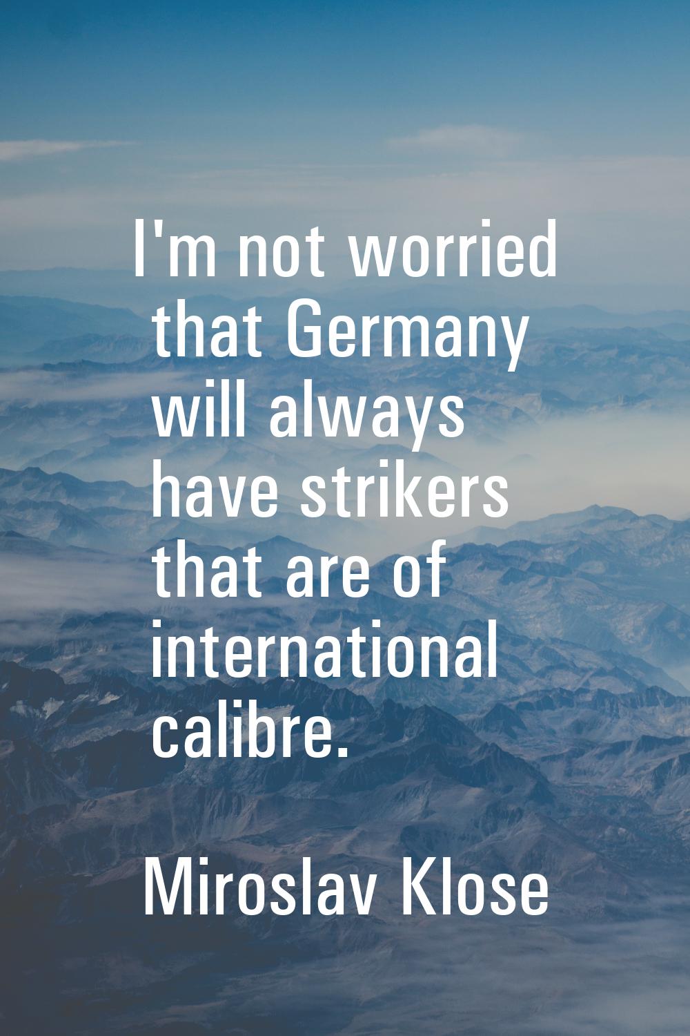 I'm not worried that Germany will always have strikers that are of international calibre.