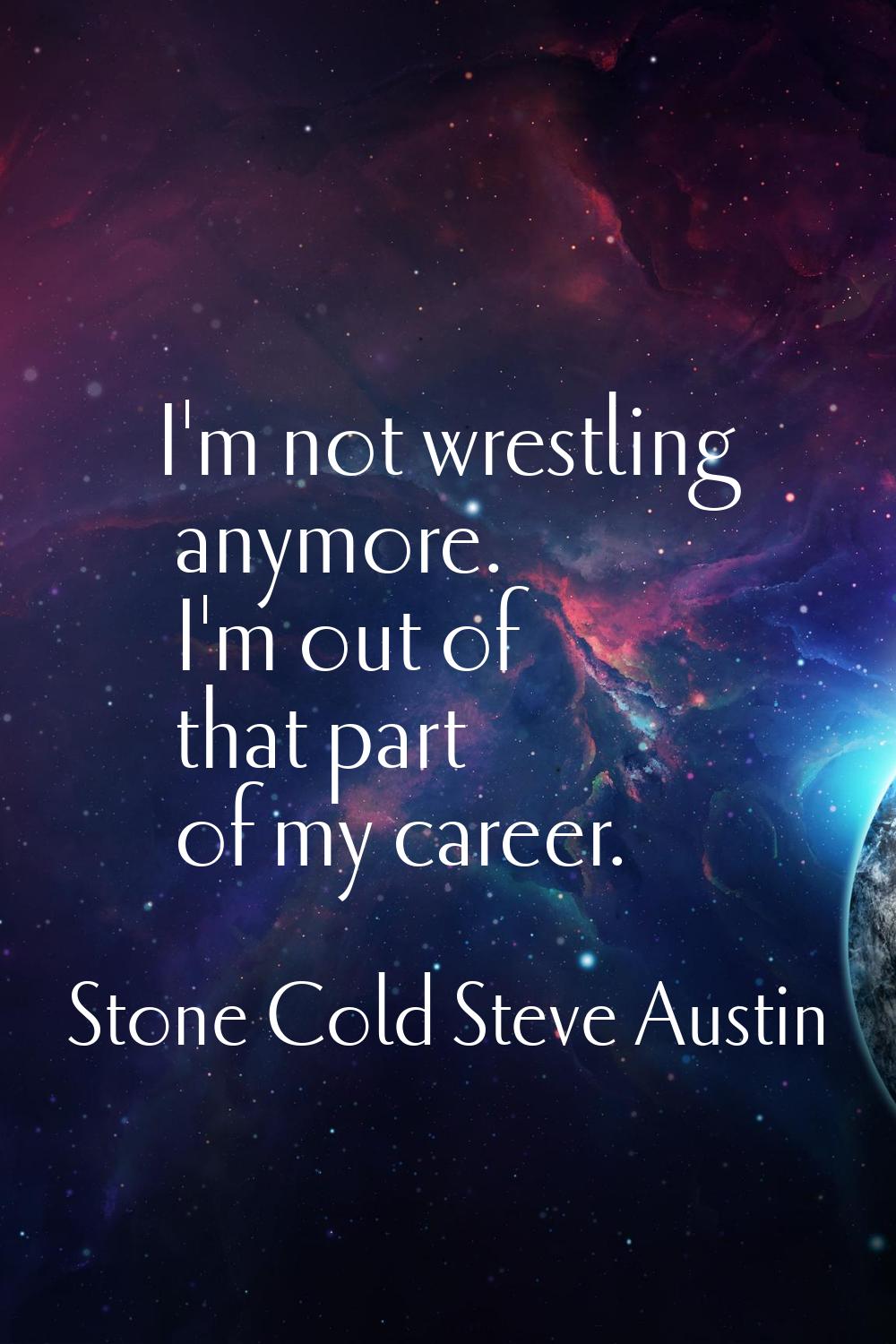 I'm not wrestling anymore. I'm out of that part of my career.