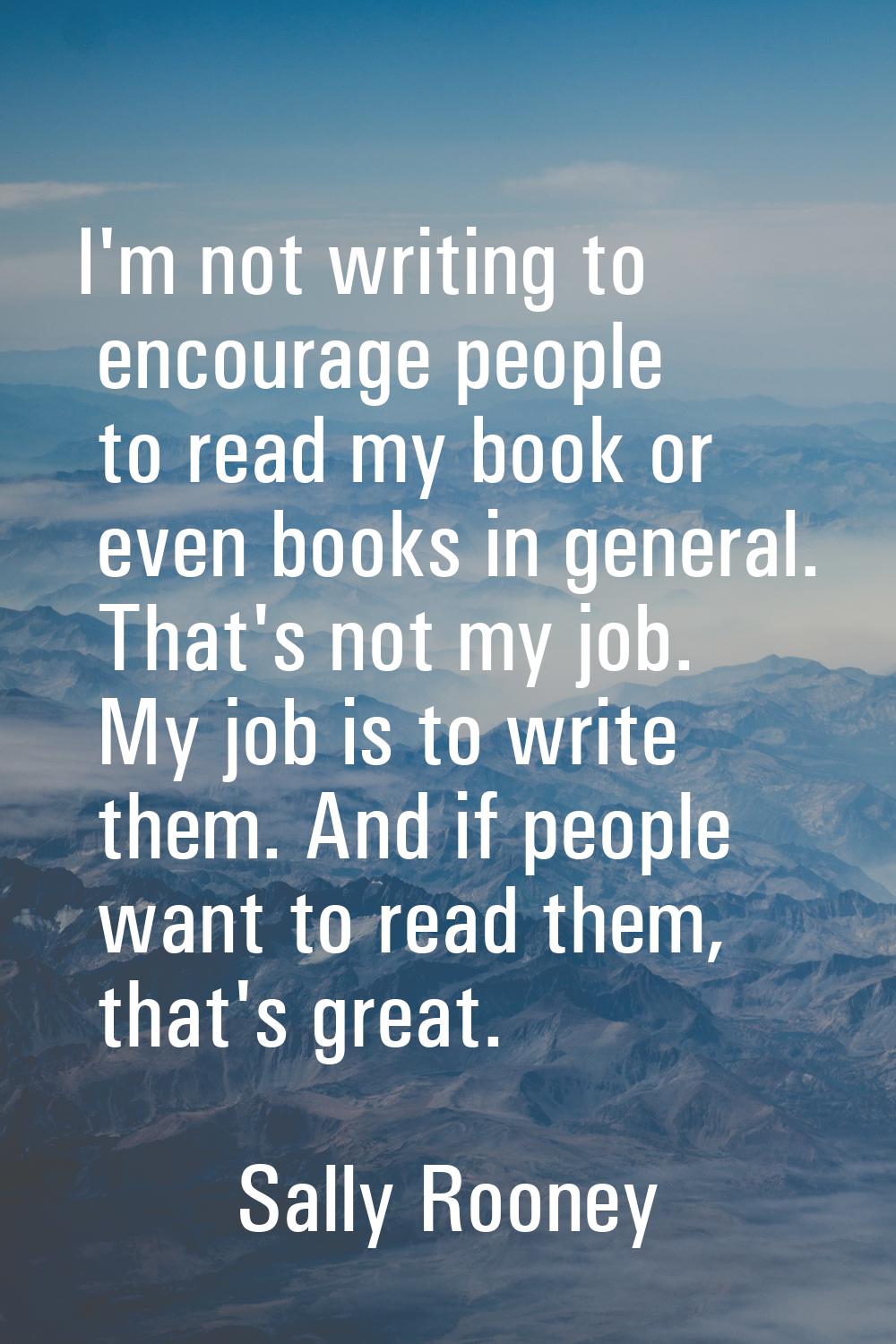 I'm not writing to encourage people to read my book or even books in general. That's not my job. My