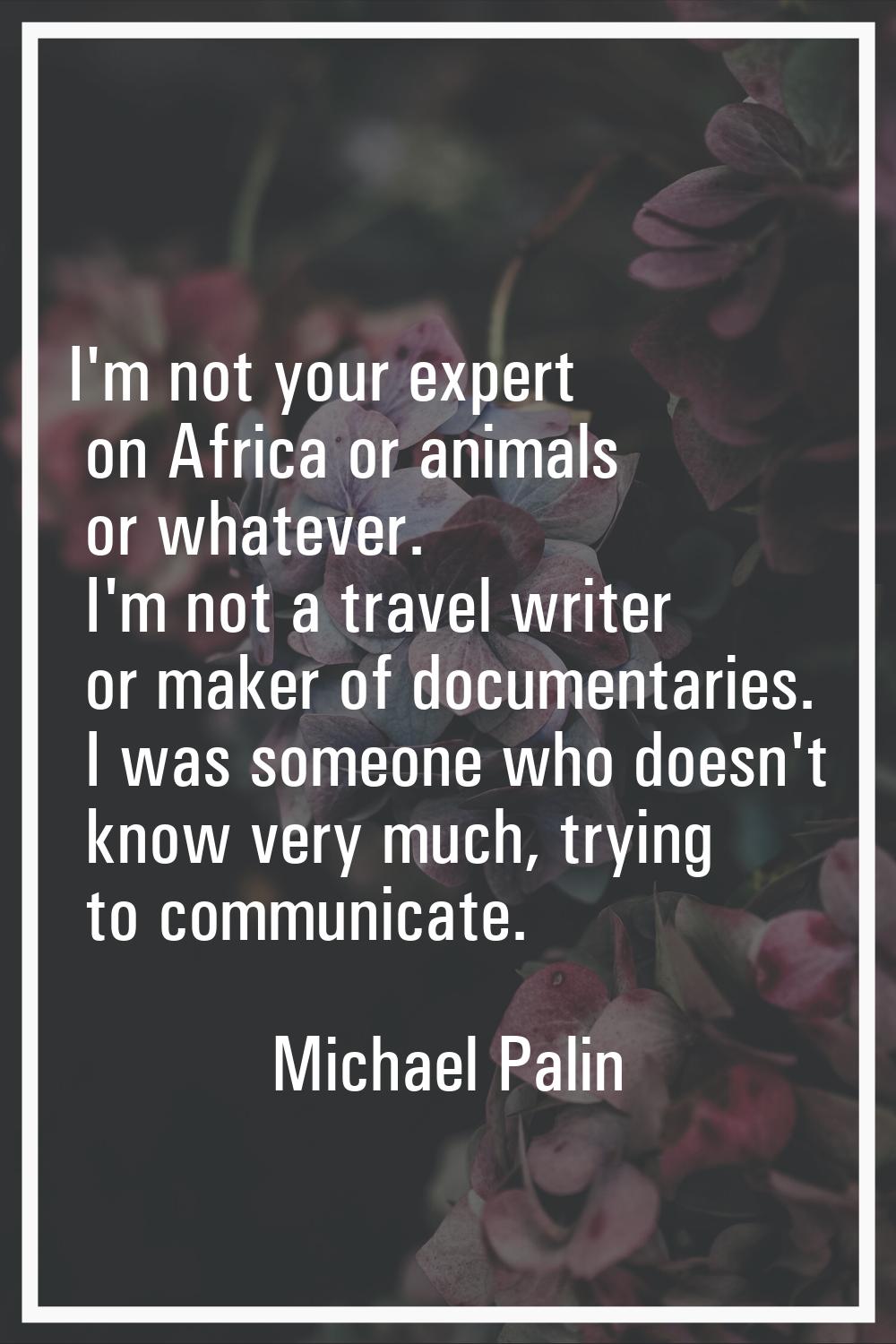 I'm not your expert on Africa or animals or whatever. I'm not a travel writer or maker of documenta