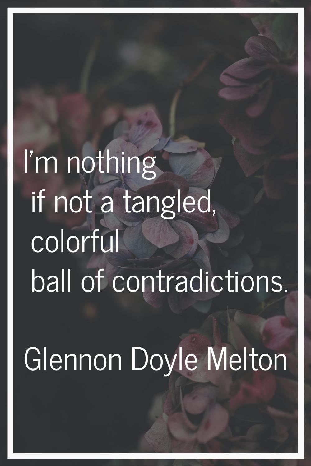 I'm nothing if not a tangled, colorful ball of contradictions.