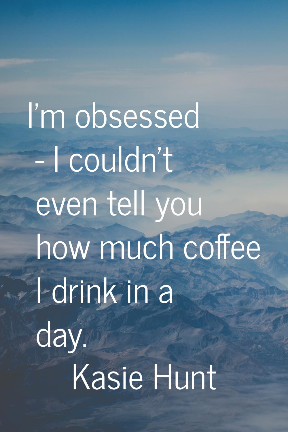 I'm obsessed - I couldn't even tell you how much coffee I drink in a day.