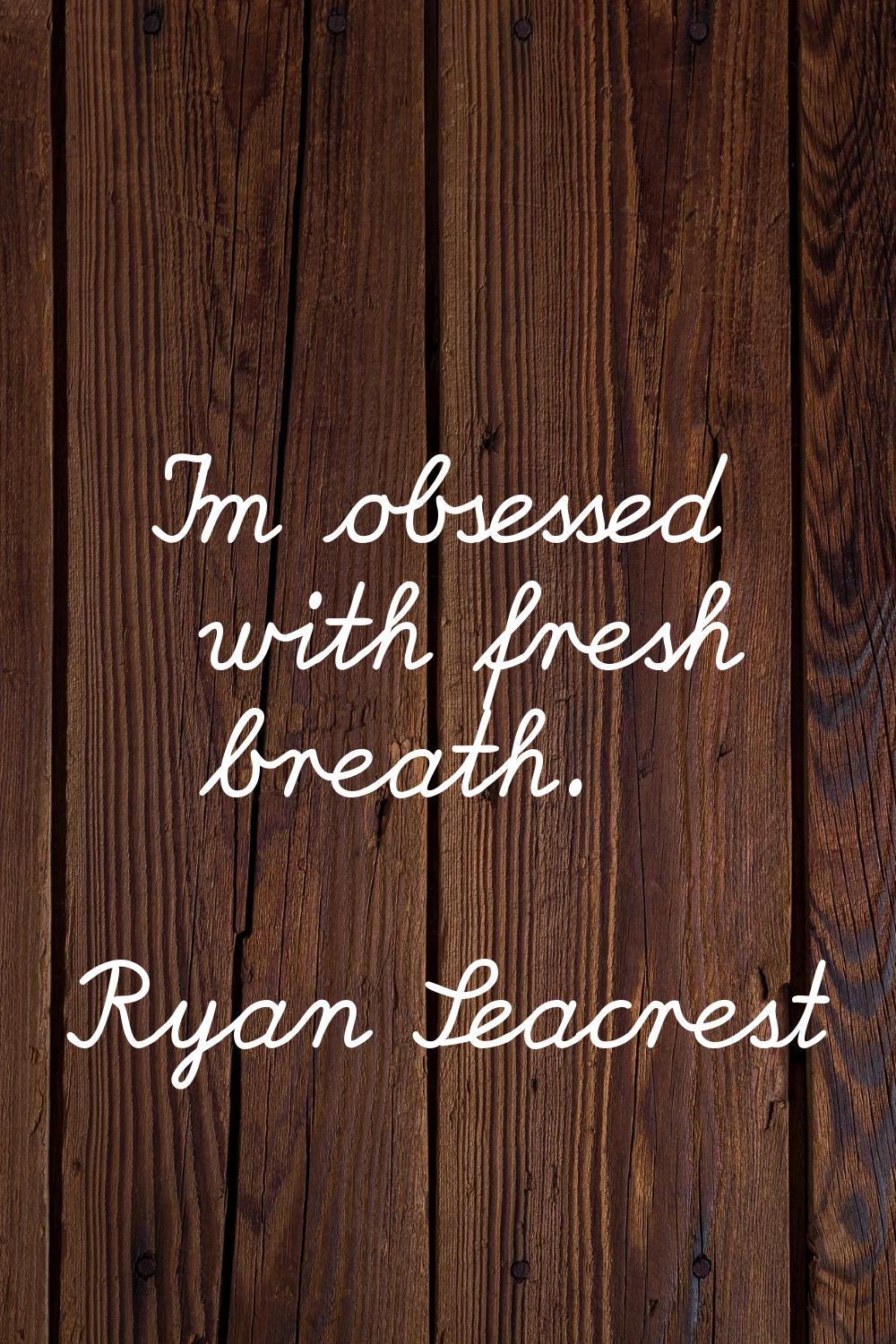 I'm obsessed with fresh breath.