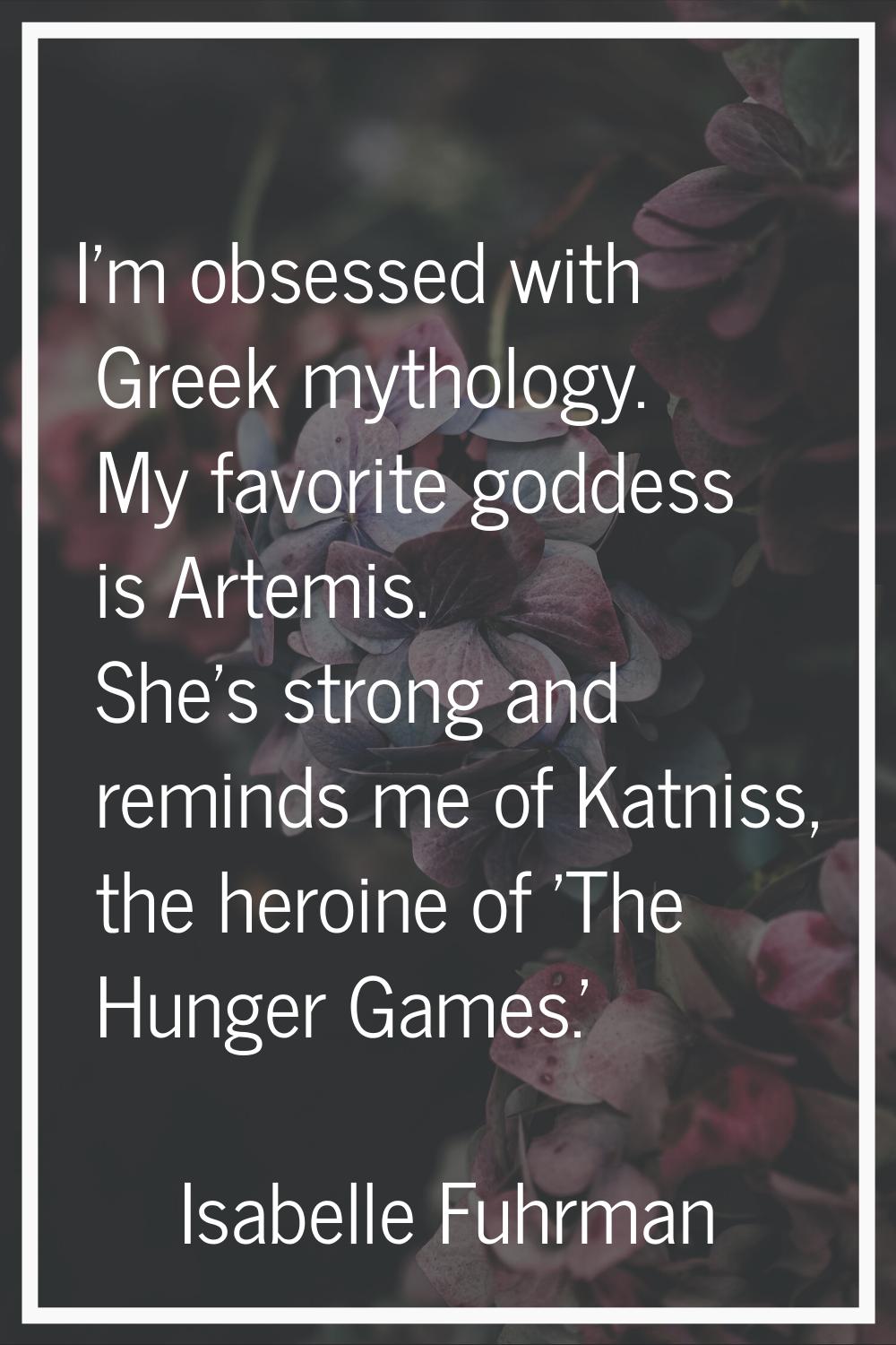 I'm obsessed with Greek mythology. My favorite goddess is Artemis. She's strong and reminds me of K