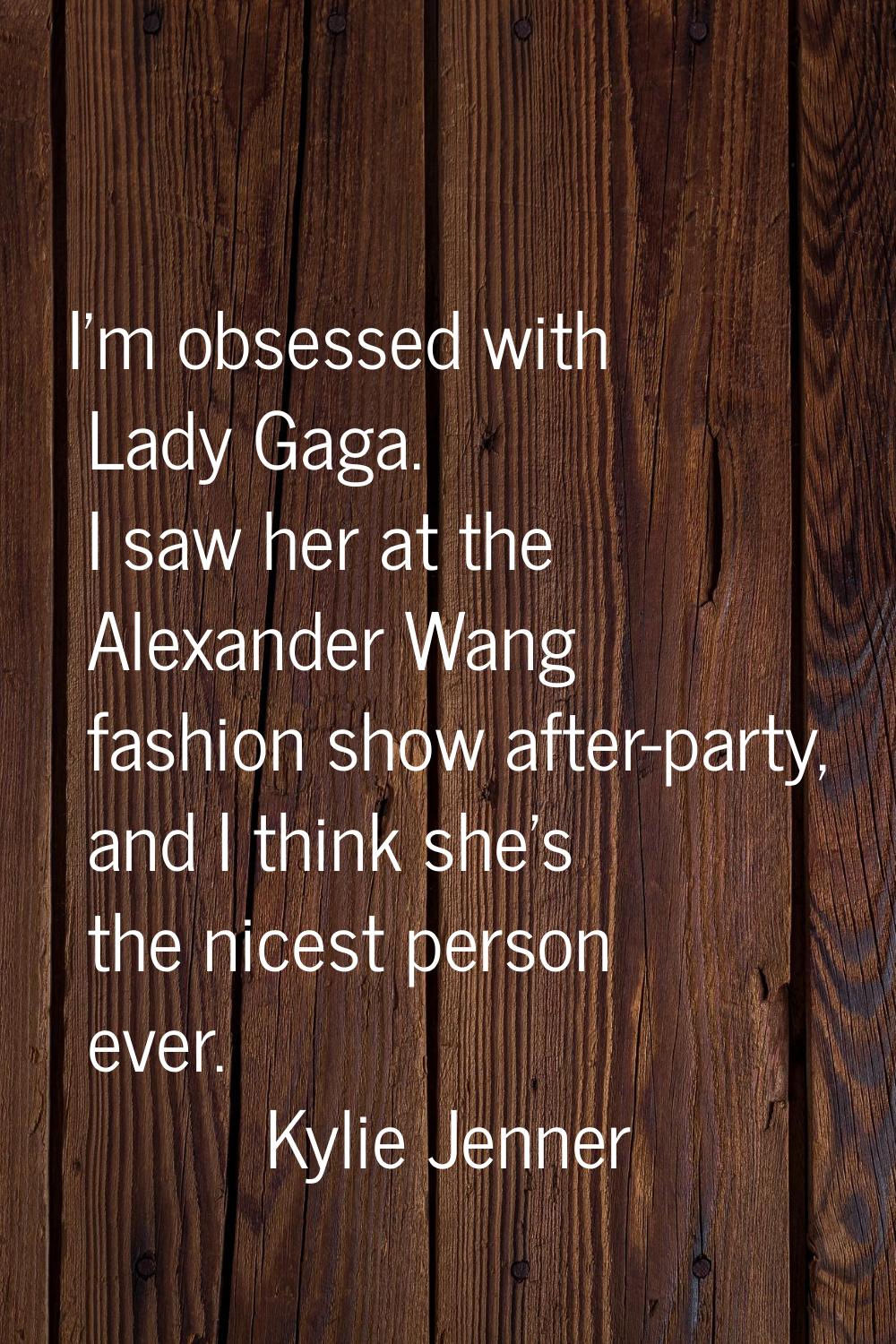 I'm obsessed with Lady Gaga. I saw her at the Alexander Wang fashion show after-party, and I think 