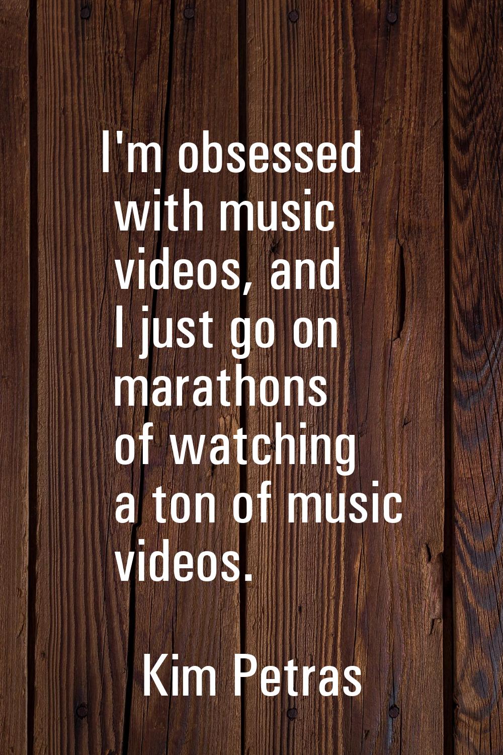 I'm obsessed with music videos, and I just go on marathons of watching a ton of music videos.
