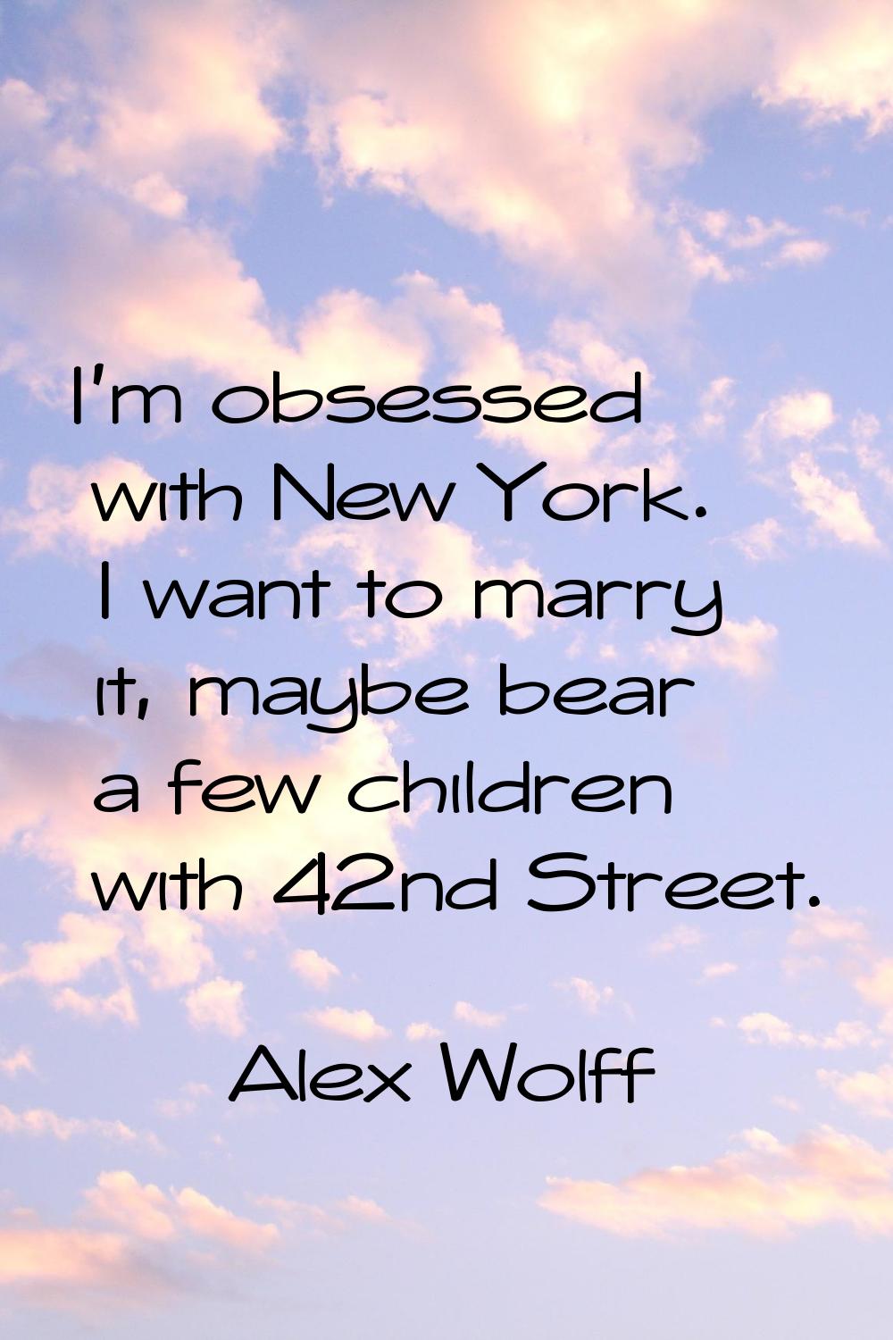 I'm obsessed with New York. I want to marry it, maybe bear a few children with 42nd Street.