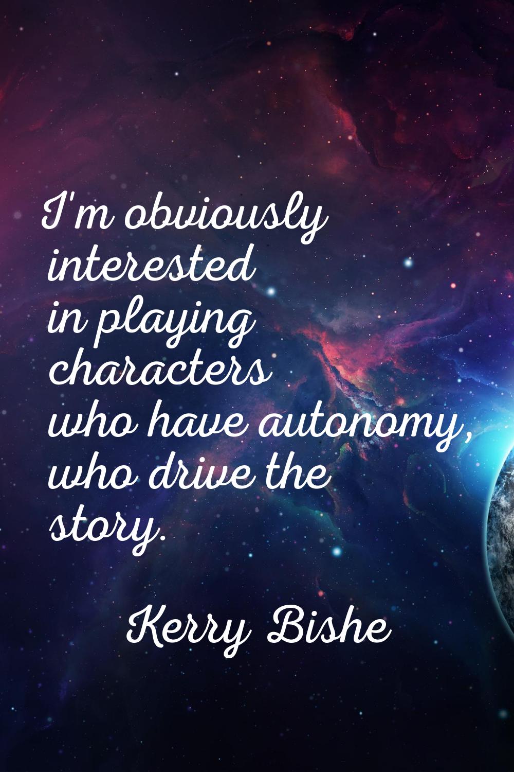 I'm obviously interested in playing characters who have autonomy, who drive the story.