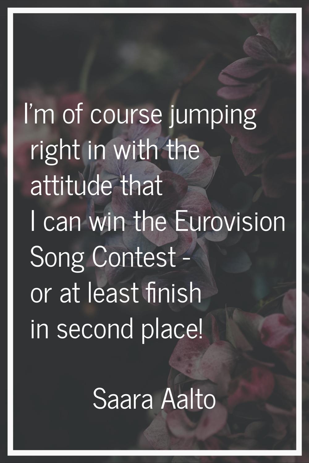 I'm of course jumping right in with the attitude that I can win the Eurovision Song Contest - or at
