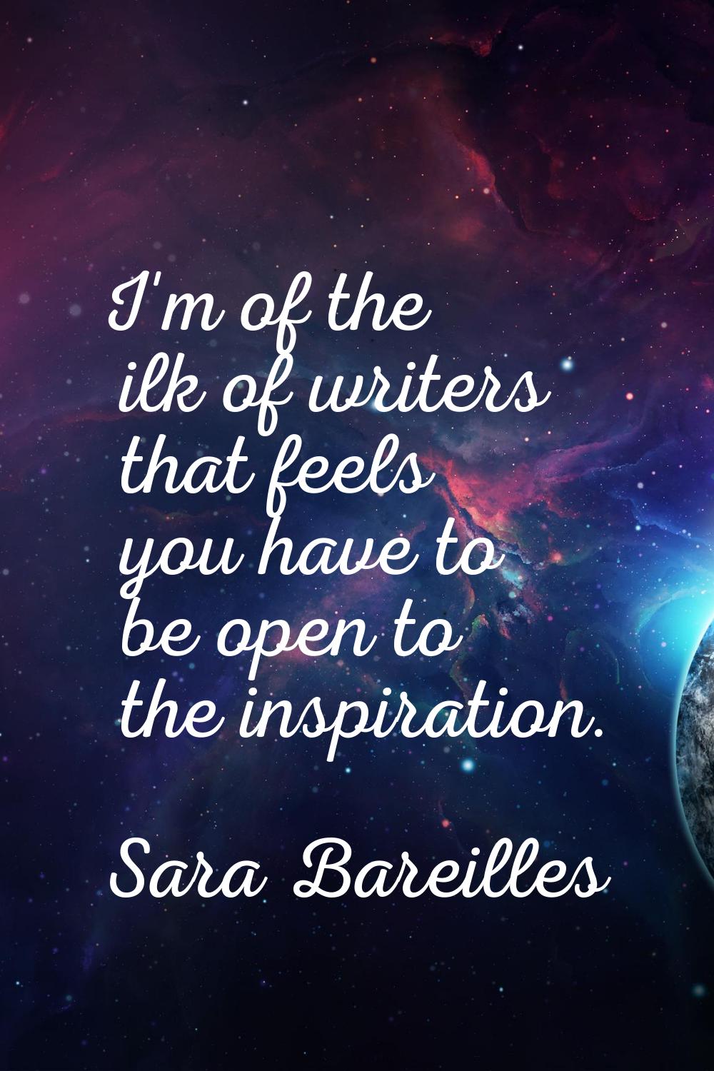 I'm of the ilk of writers that feels you have to be open to the inspiration.