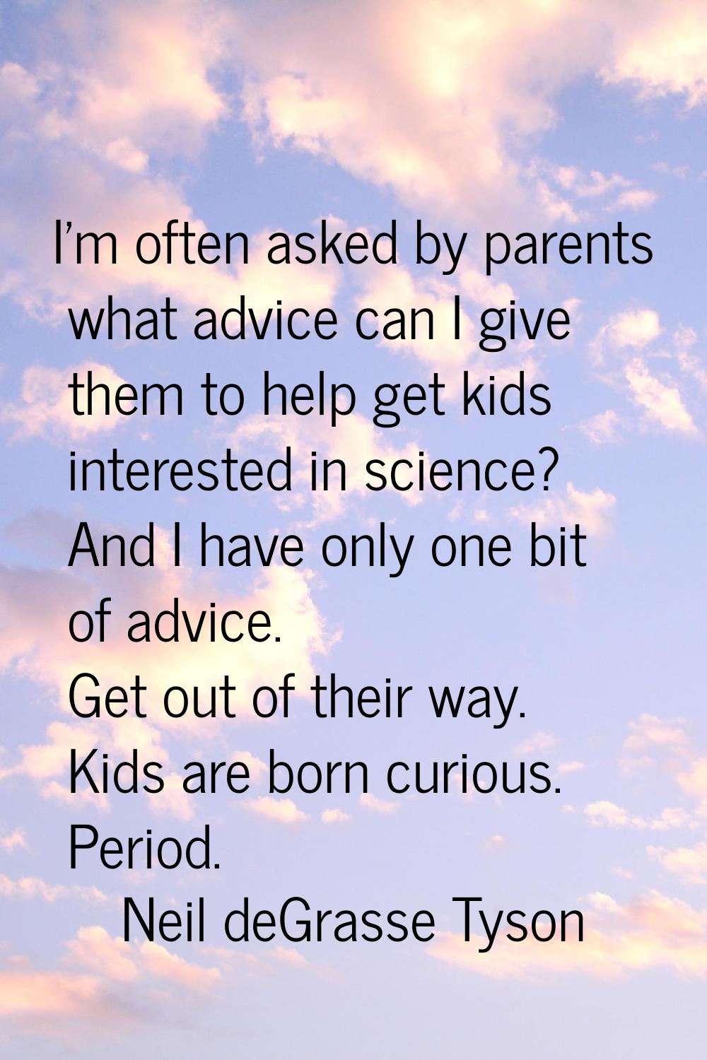I'm often asked by parents what advice can I give them to help get kids interested in science? And 