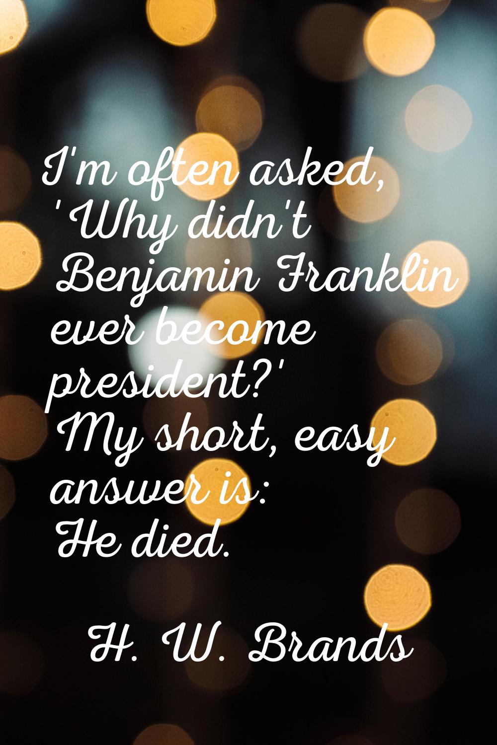 I'm often asked, 'Why didn't Benjamin Franklin ever become president?' My short, easy answer is: He