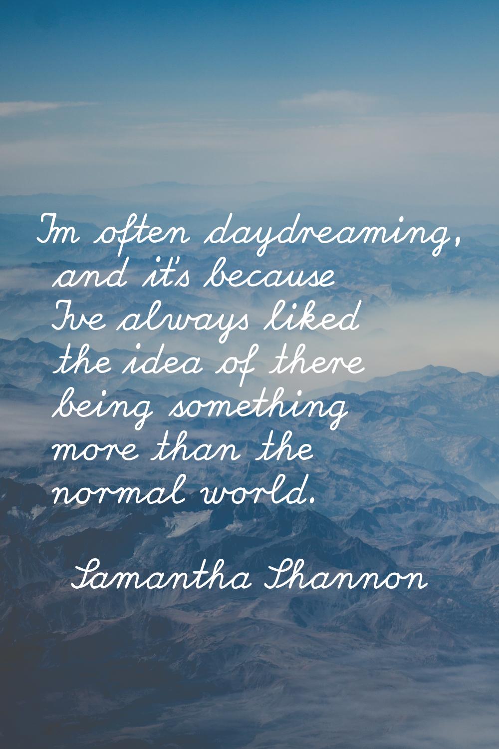 I'm often daydreaming, and it's because I've always liked the idea of there being something more th