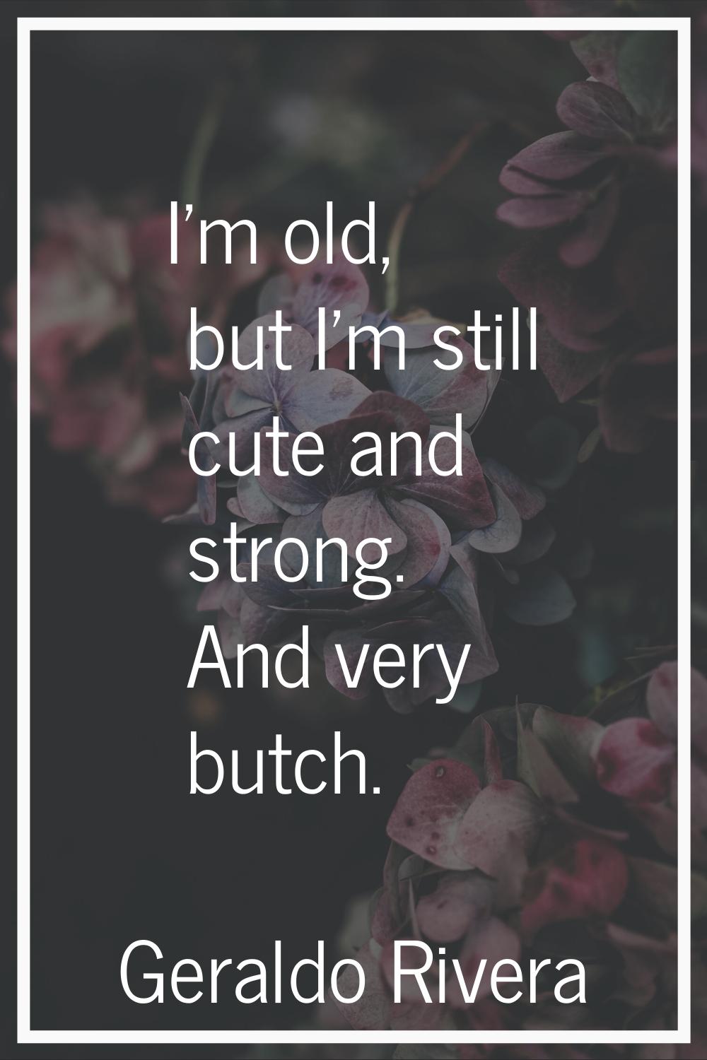 I'm old, but I'm still cute and strong. And very butch.