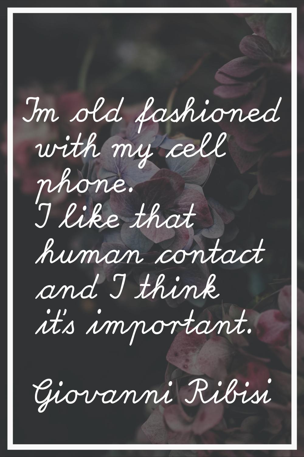 I'm old fashioned with my cell phone. I like that human contact and I think it's important.