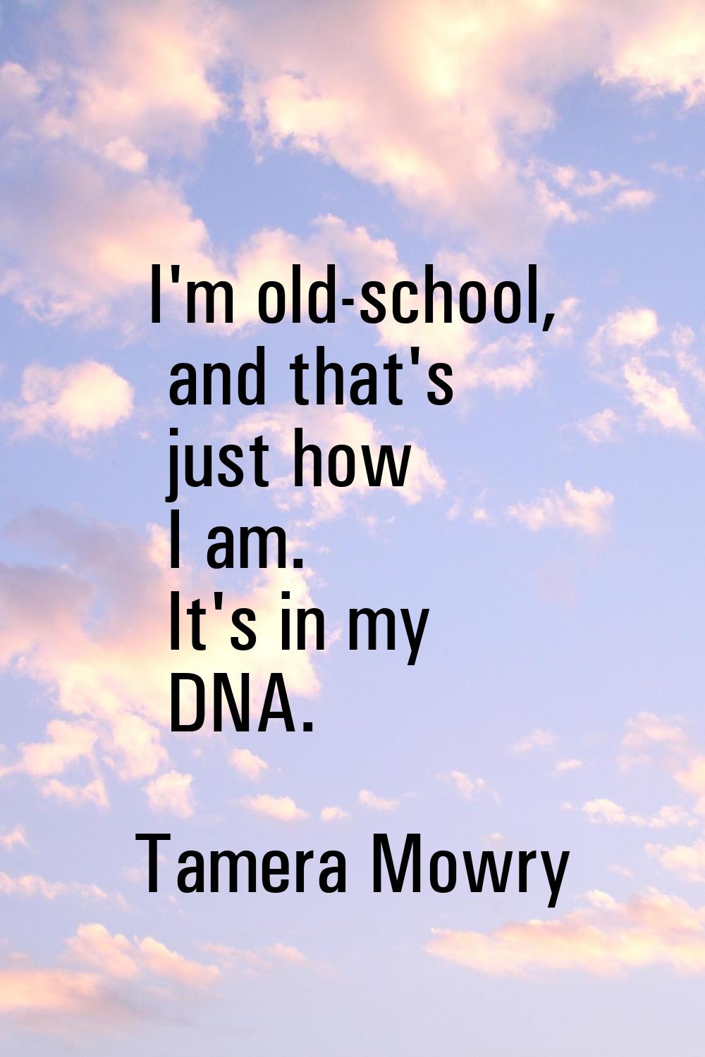 I'm old-school, and that's just how I am. It's in my DNA.
