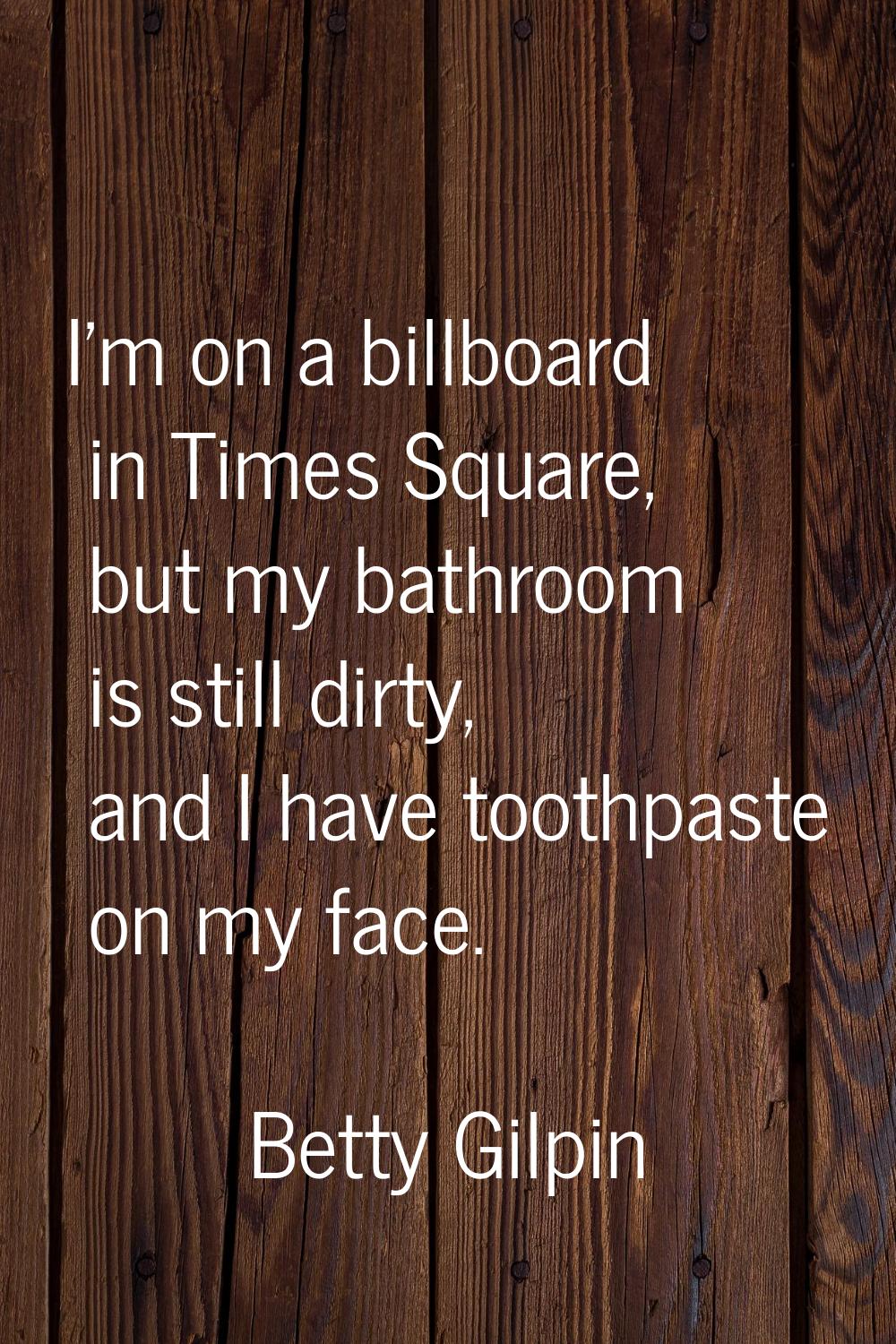 I'm on a billboard in Times Square, but my bathroom is still dirty, and I have toothpaste on my fac