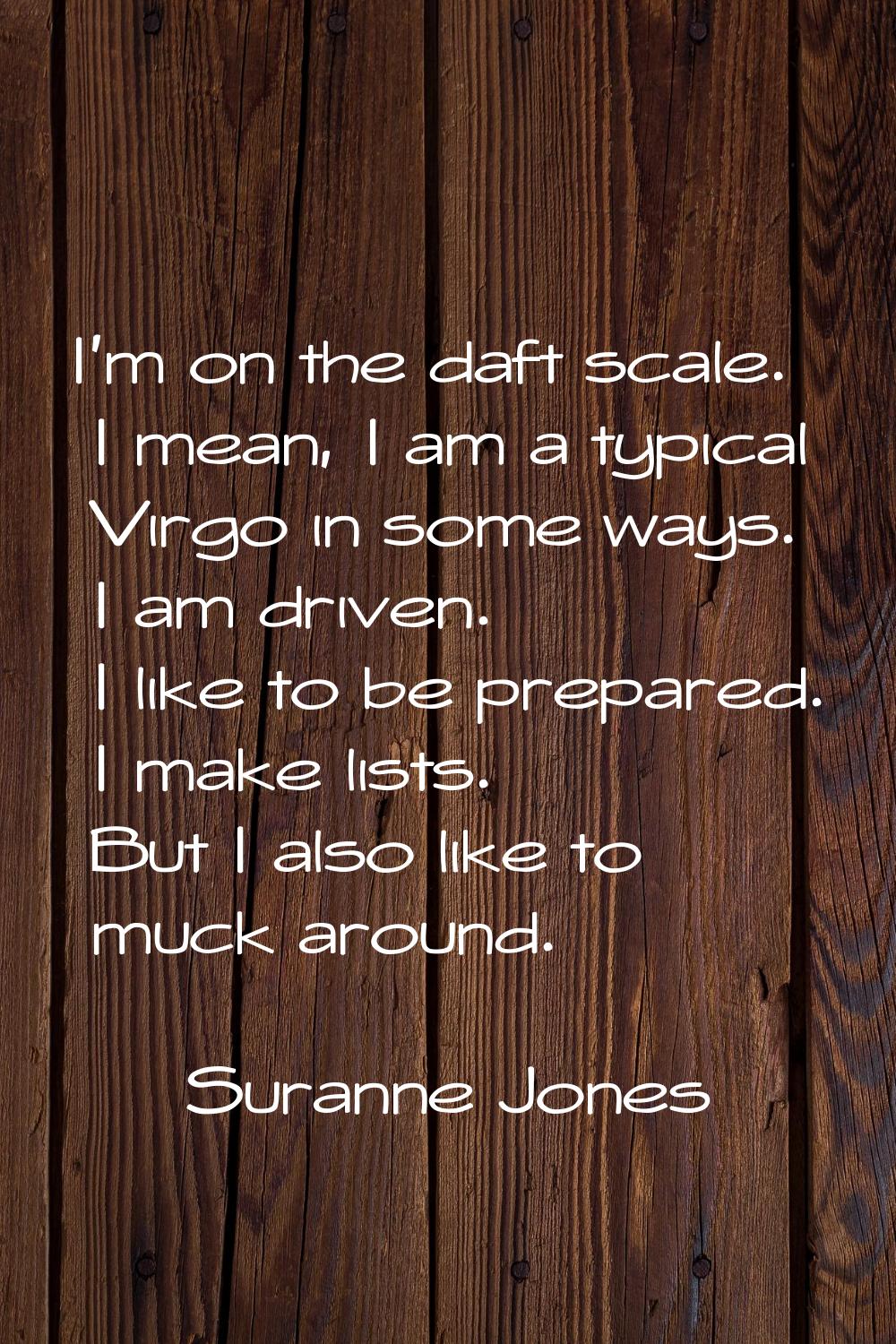 I'm on the daft scale. I mean, I am a typical Virgo in some ways. I am driven. I like to be prepare
