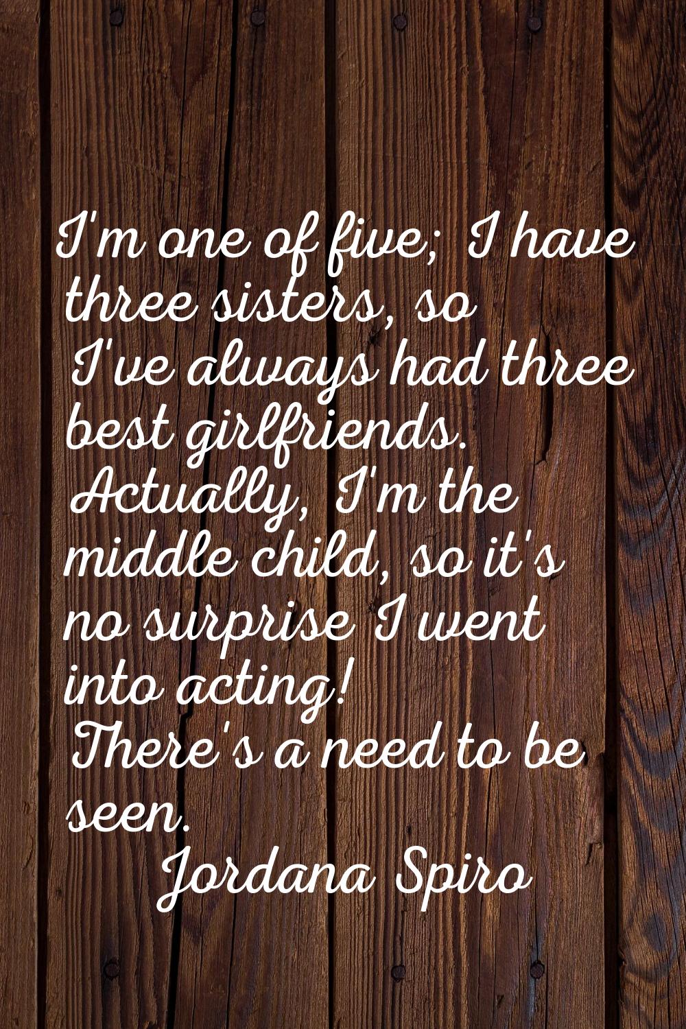 I'm one of five; I have three sisters, so I've always had three best girlfriends. Actually, I'm the
