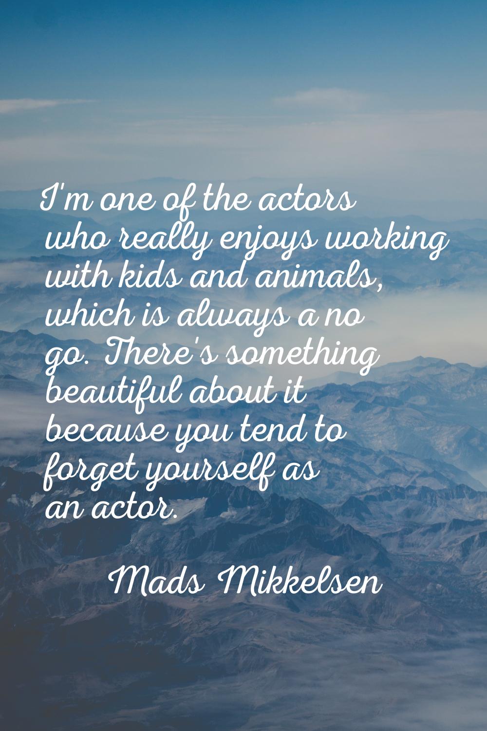 I'm one of the actors who really enjoys working with kids and animals, which is always a no go. The