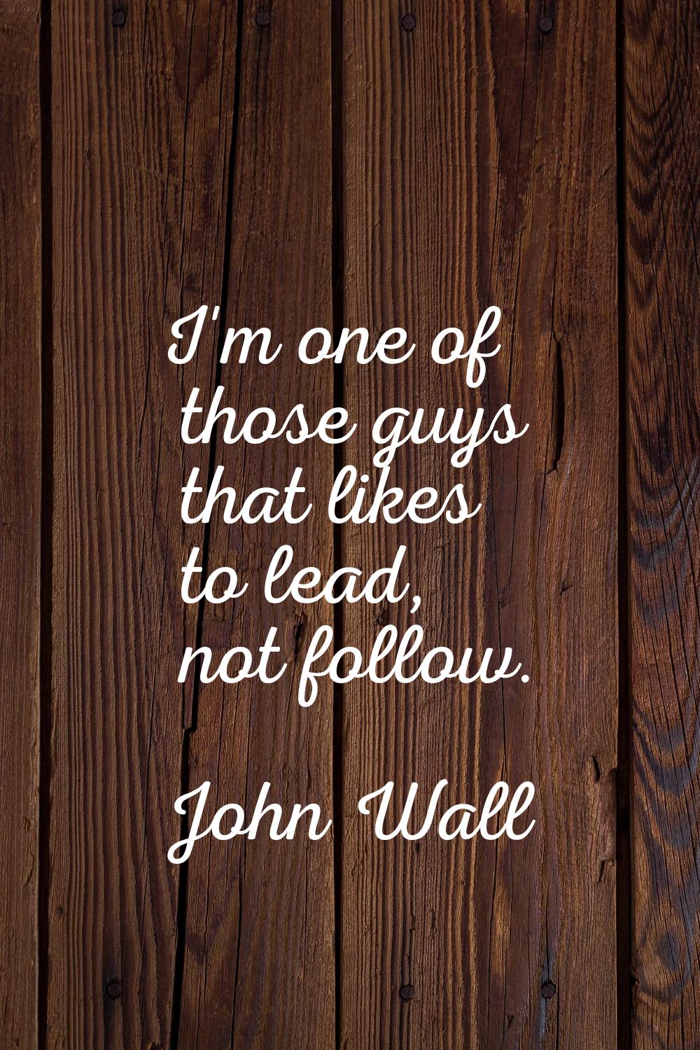 I'm one of those guys that likes to lead, not follow.