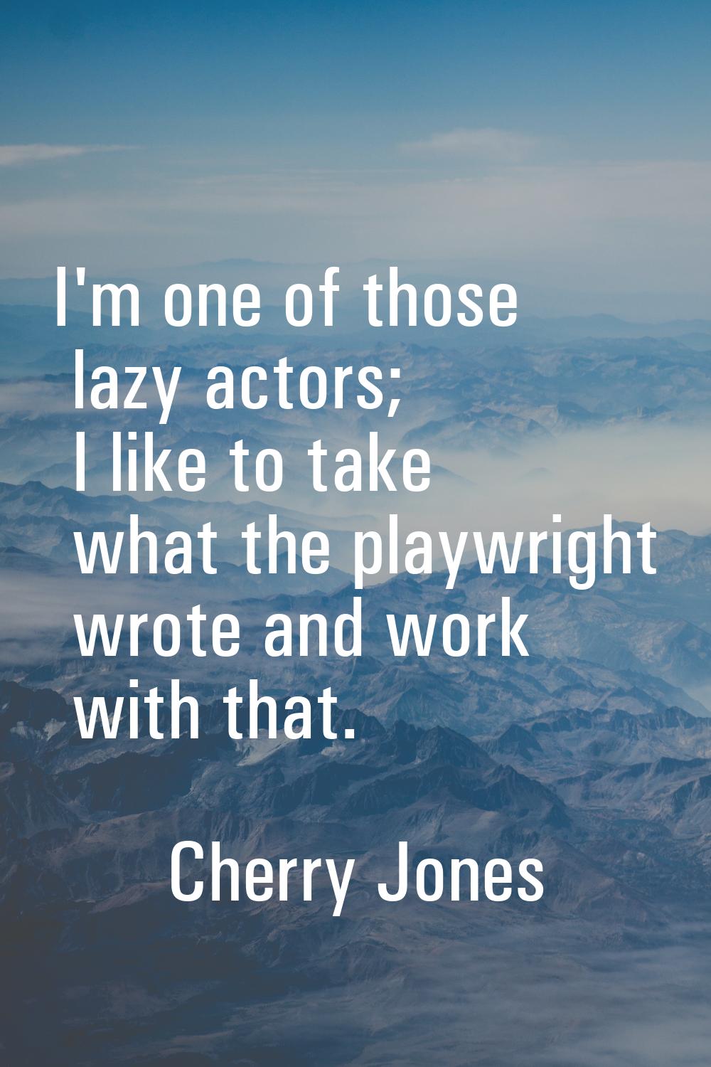 I'm one of those lazy actors; I like to take what the playwright wrote and work with that.