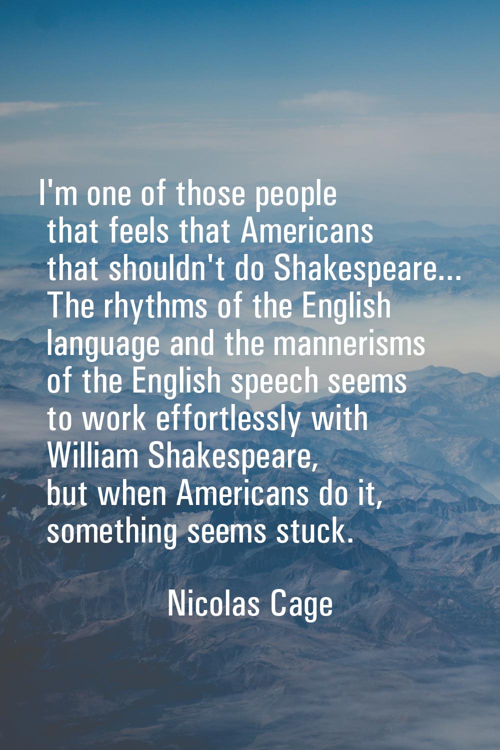 I'm one of those people that feels that Americans that shouldn't do Shakespeare... The rhythms of t
