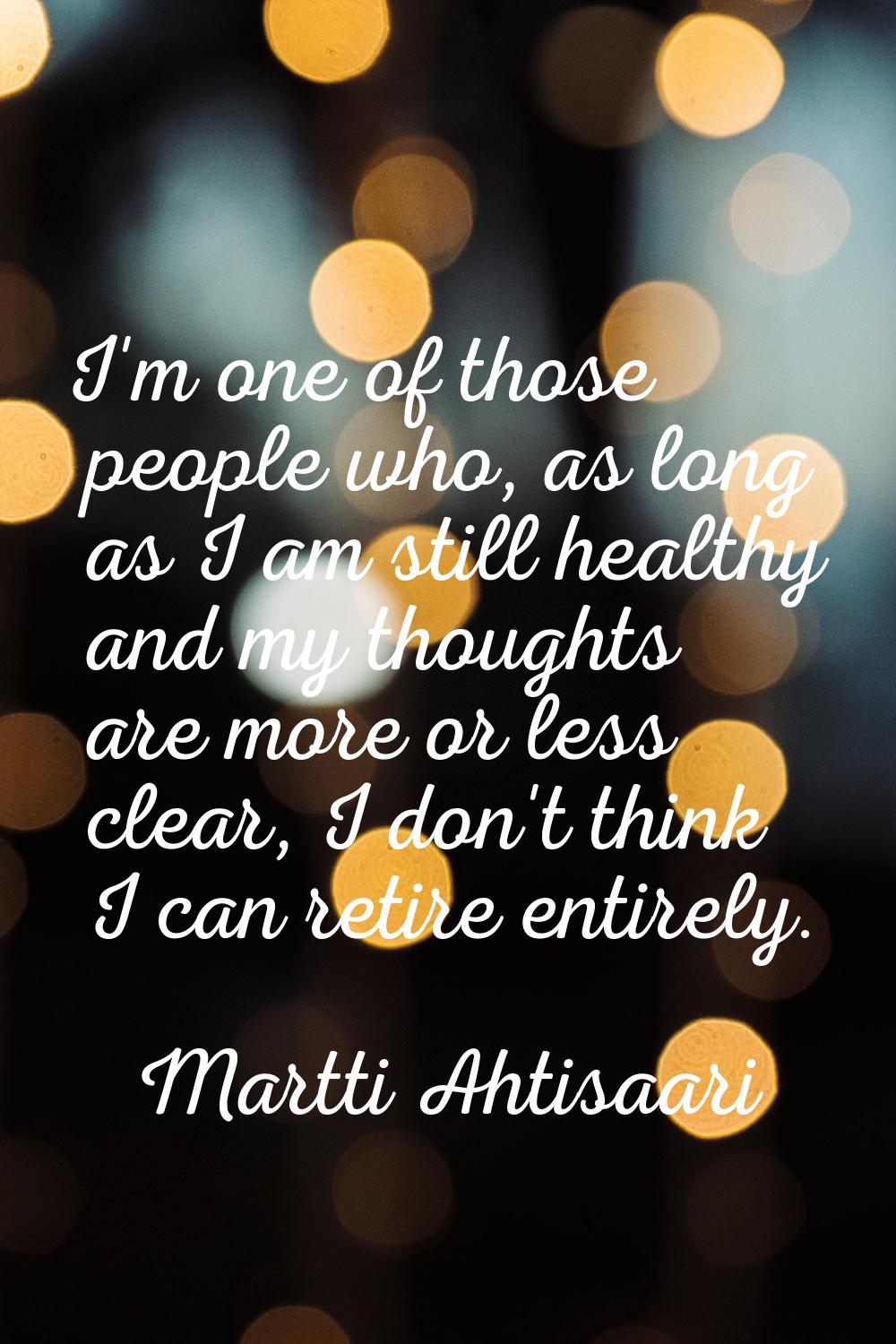 I'm one of those people who, as long as I am still healthy and my thoughts are more or less clear, 