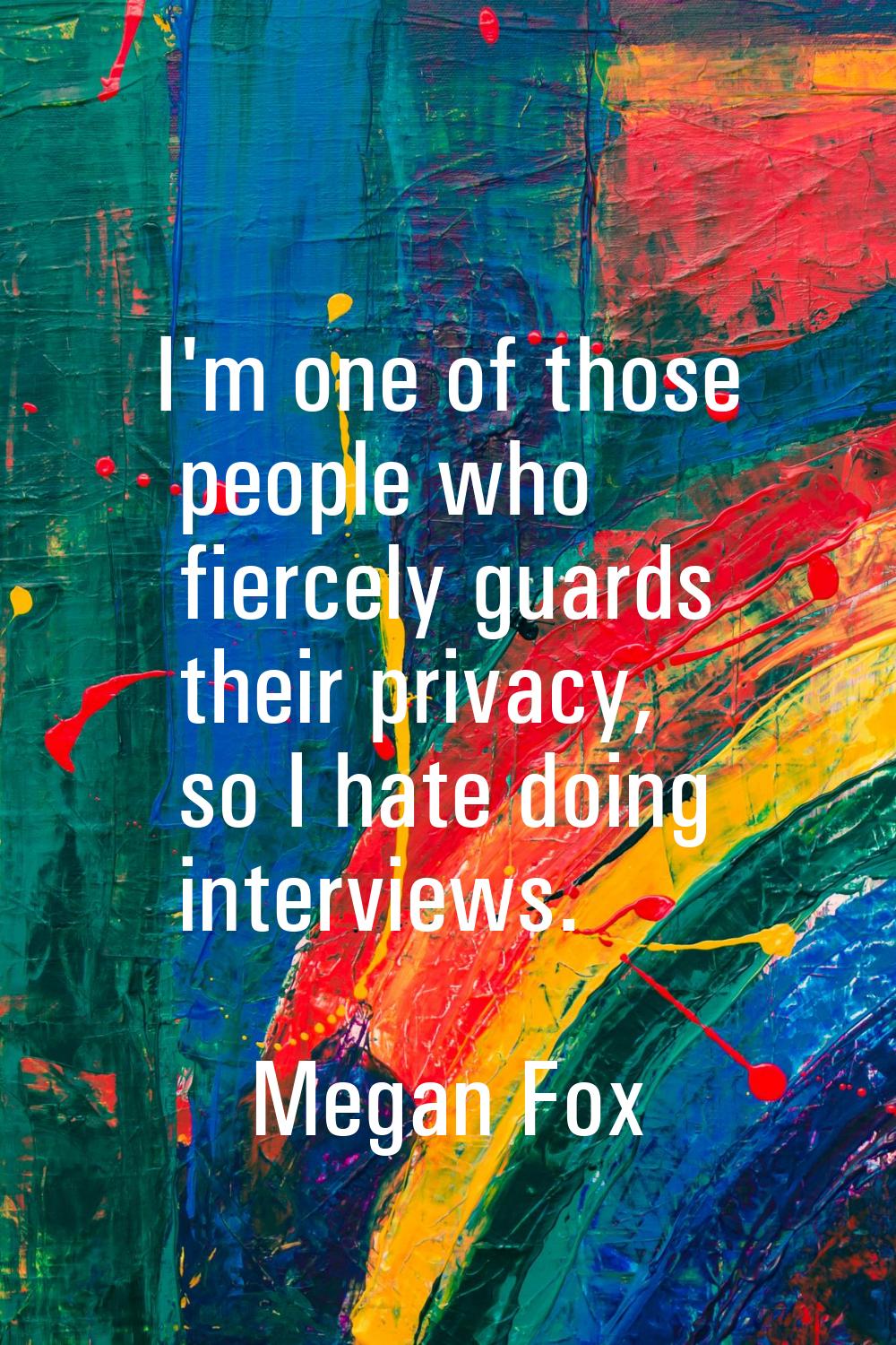 I'm one of those people who fiercely guards their privacy, so I hate doing interviews.