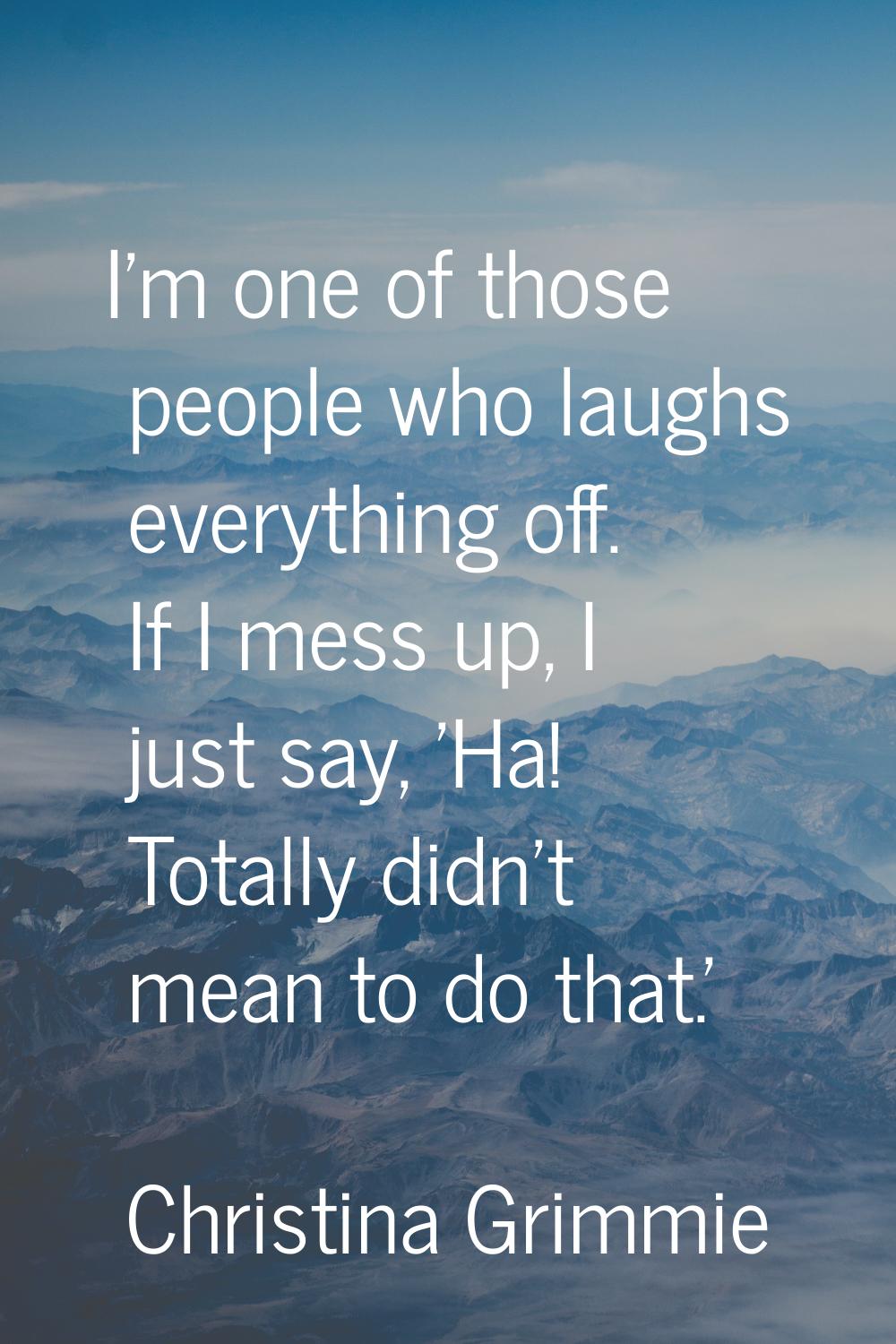 I'm one of those people who laughs everything off. If I mess up, I just say, 'Ha! Totally didn't me