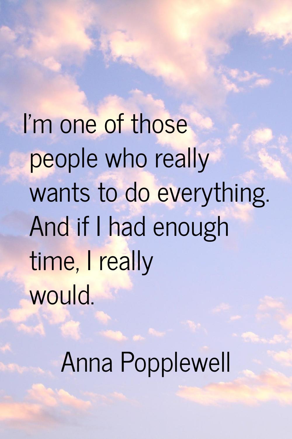 I'm one of those people who really wants to do everything. And if I had enough time, I really would