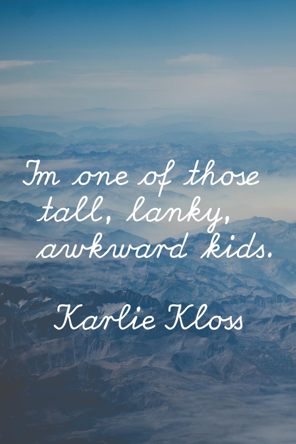 I'm one of those tall, lanky, awkward kids.
