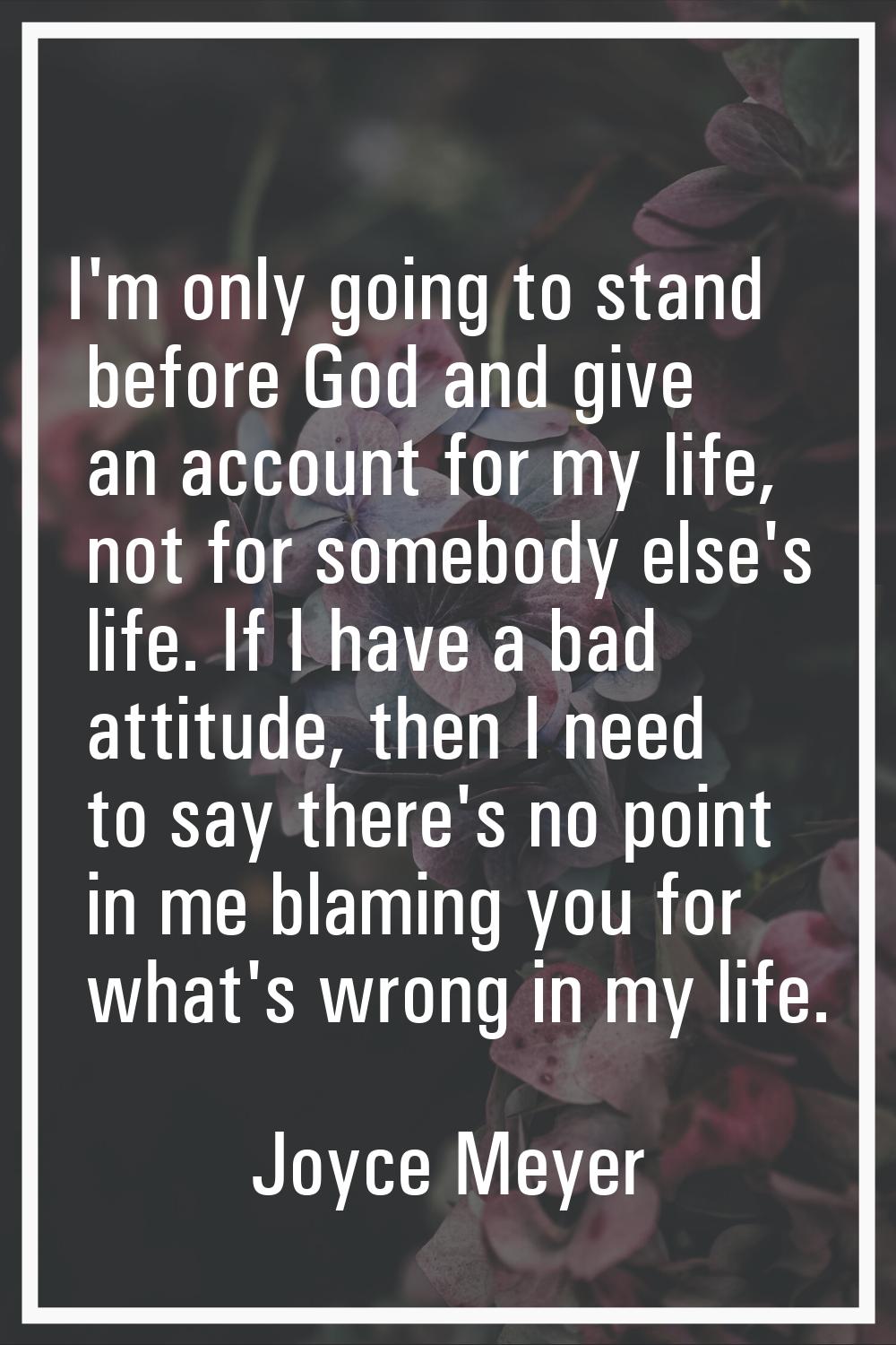 I'm only going to stand before God and give an account for my life, not for somebody else's life. I