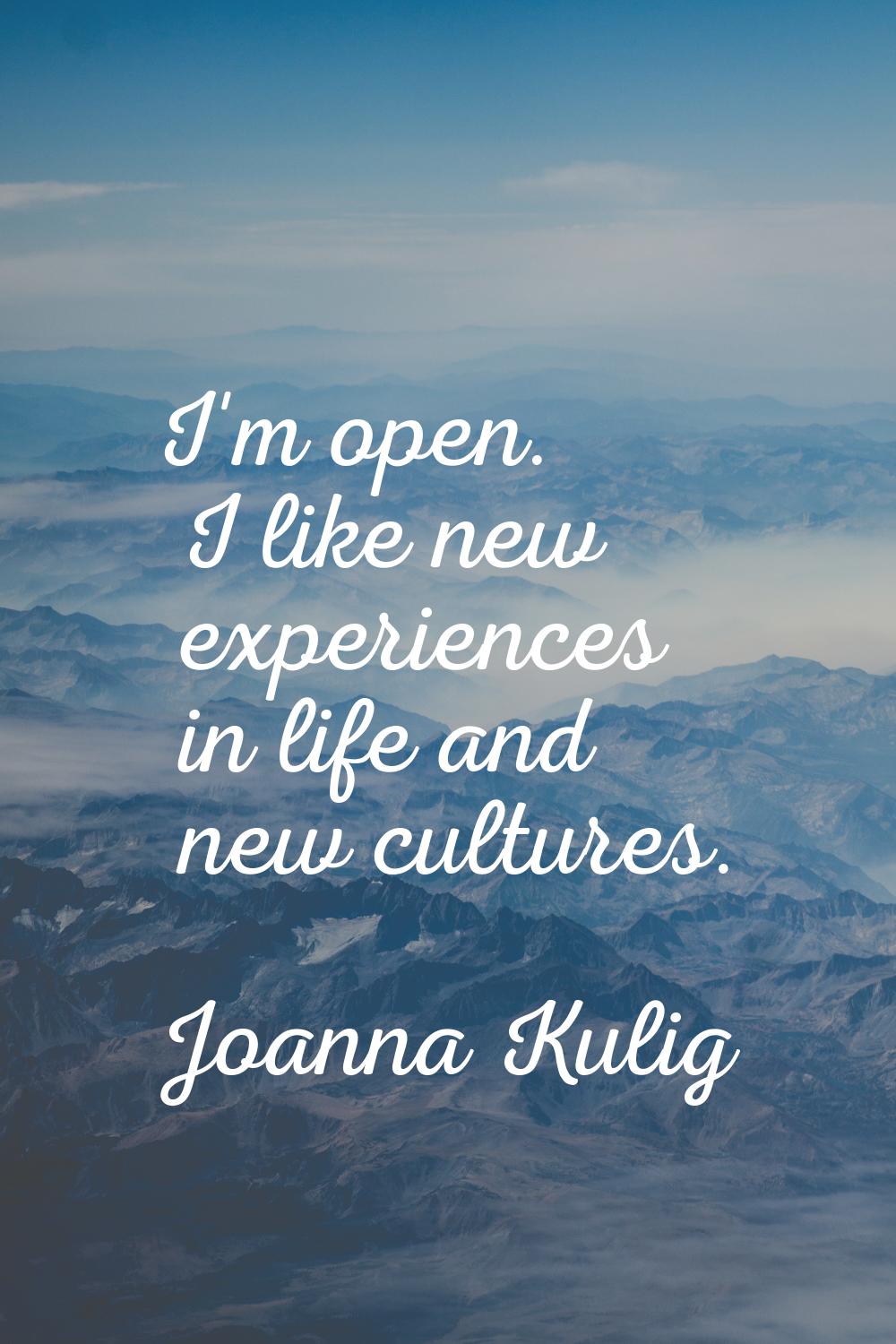 I'm open. I like new experiences in life and new cultures.