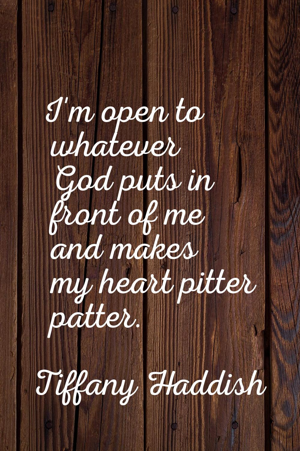 I'm open to whatever God puts in front of me and makes my heart pitter patter.