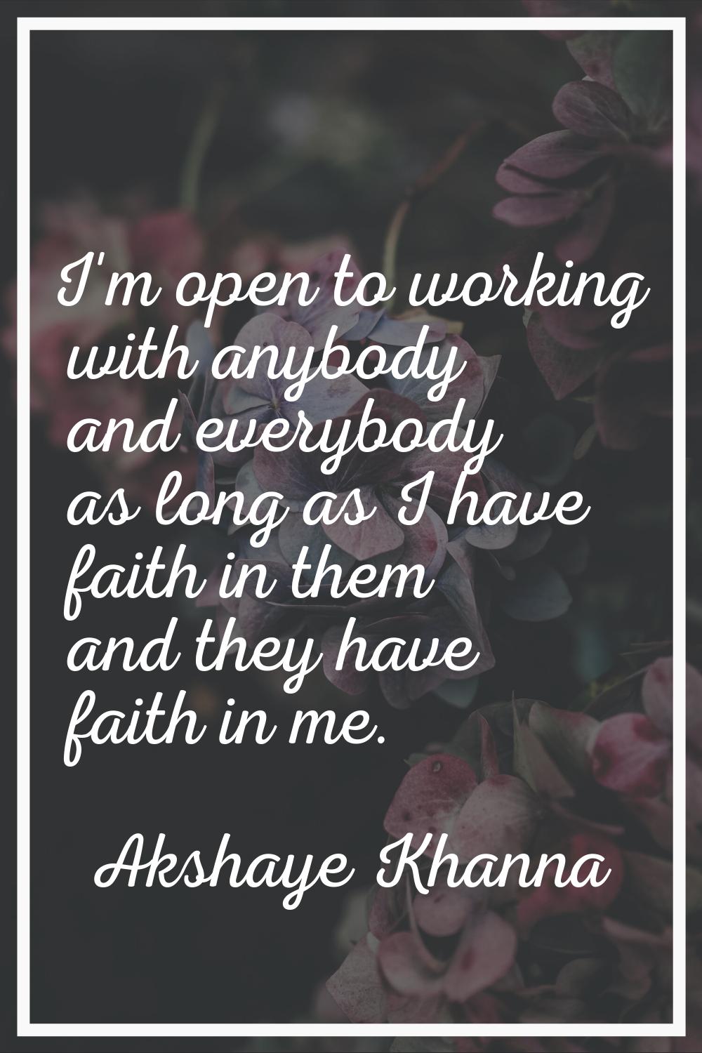I'm open to working with anybody and everybody as long as I have faith in them and they have faith 