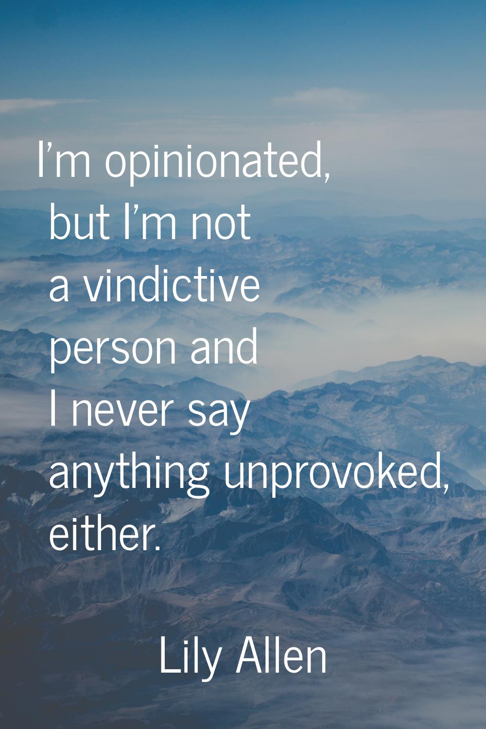 I'm opinionated, but I'm not a vindictive person and I never say anything unprovoked, either.