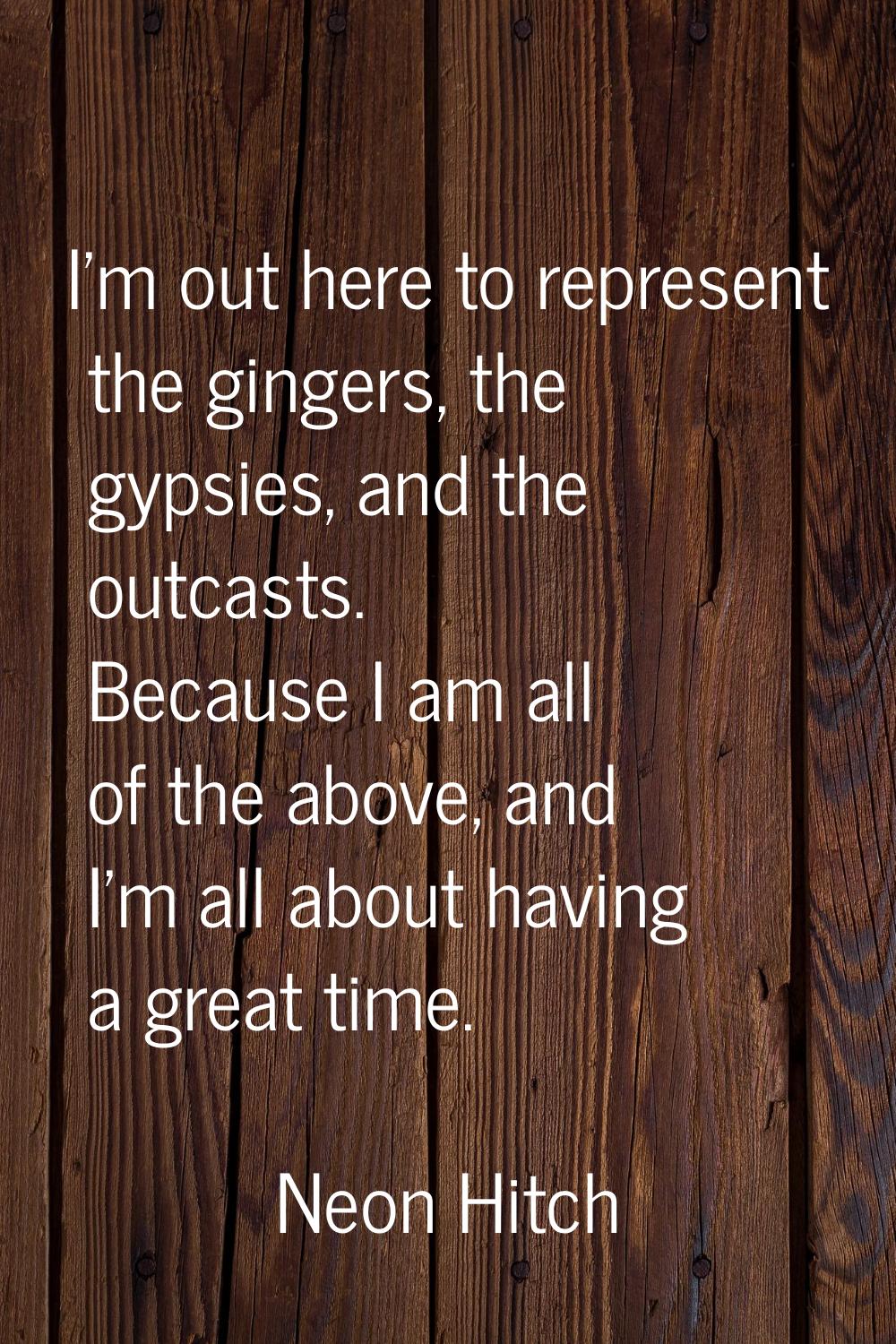 I'm out here to represent the gingers, the gypsies, and the outcasts. Because I am all of the above