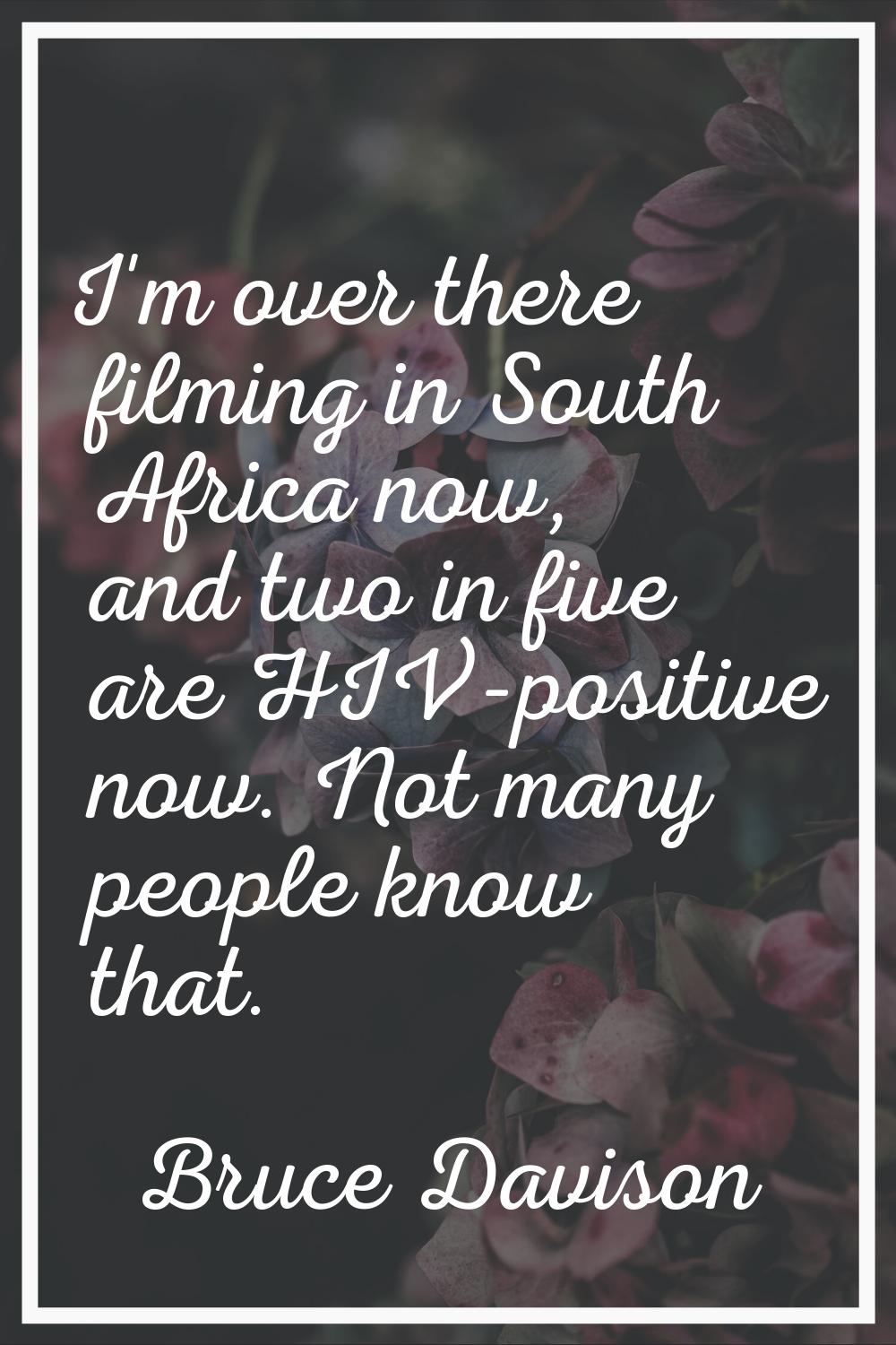 I'm over there filming in South Africa now, and two in five are HIV-positive now. Not many people k