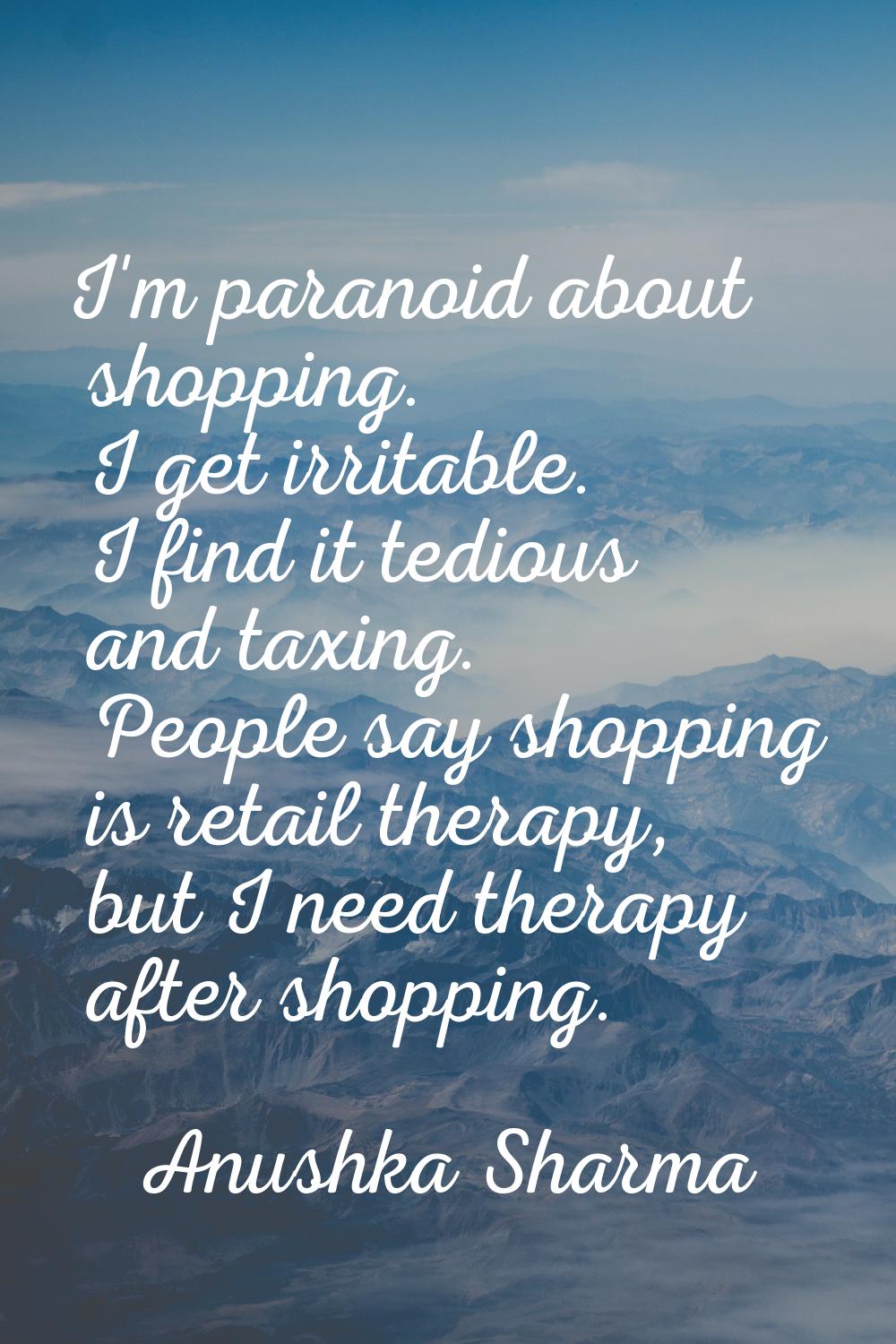 I'm paranoid about shopping. I get irritable. I find it tedious and taxing. People say shopping is 